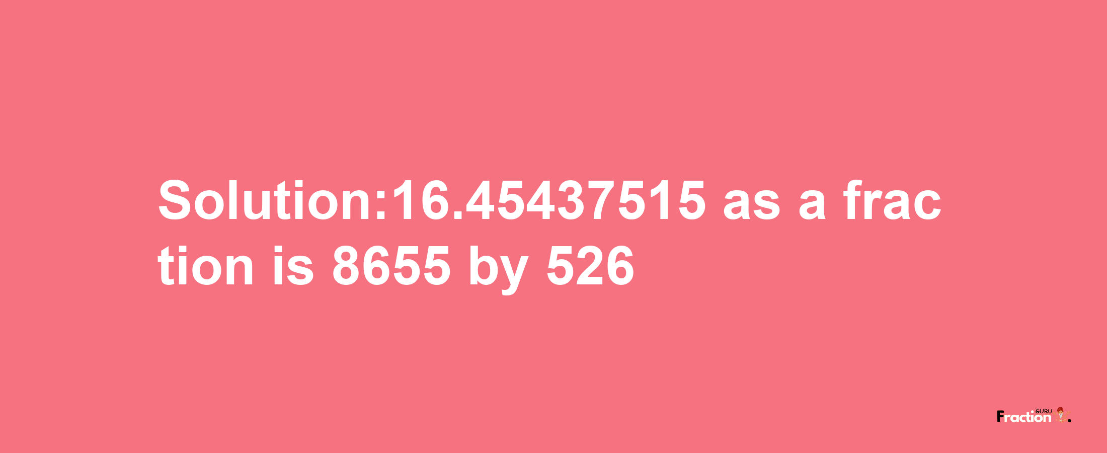 Solution:16.45437515 as a fraction is 8655/526