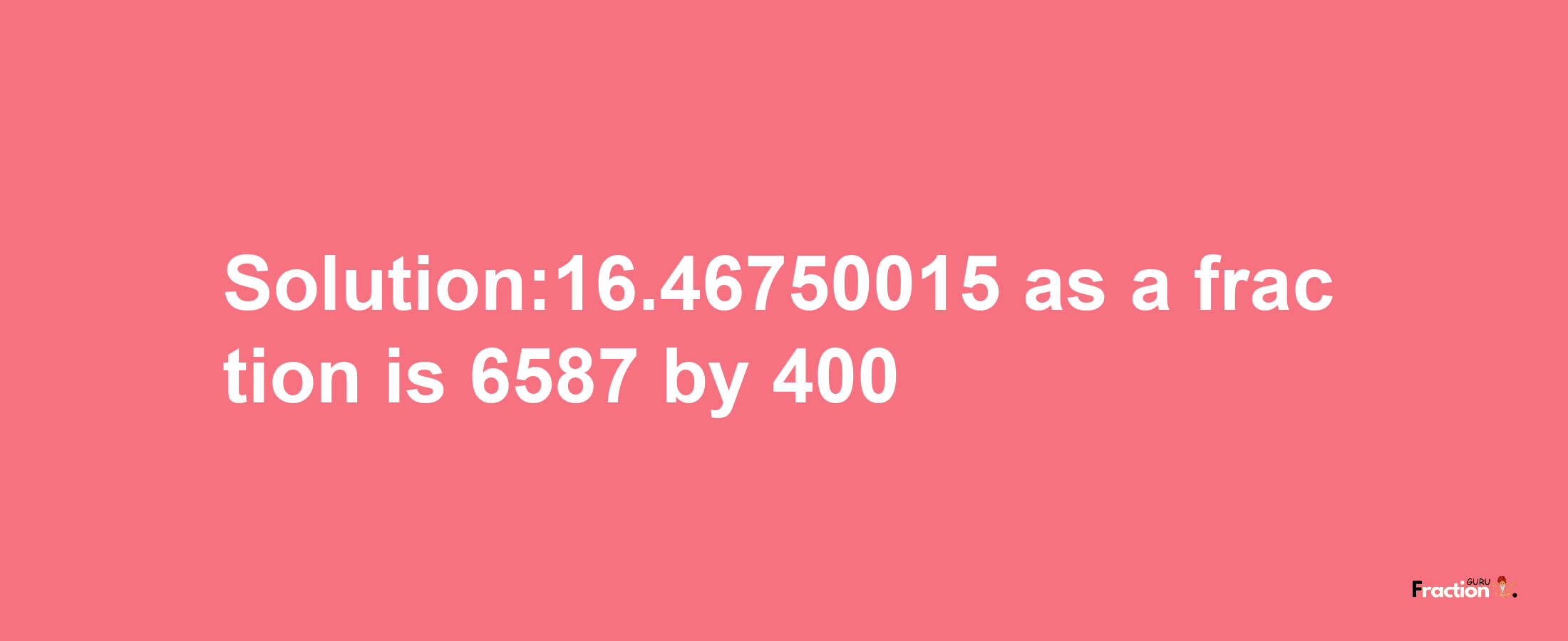 Solution:16.46750015 as a fraction is 6587/400