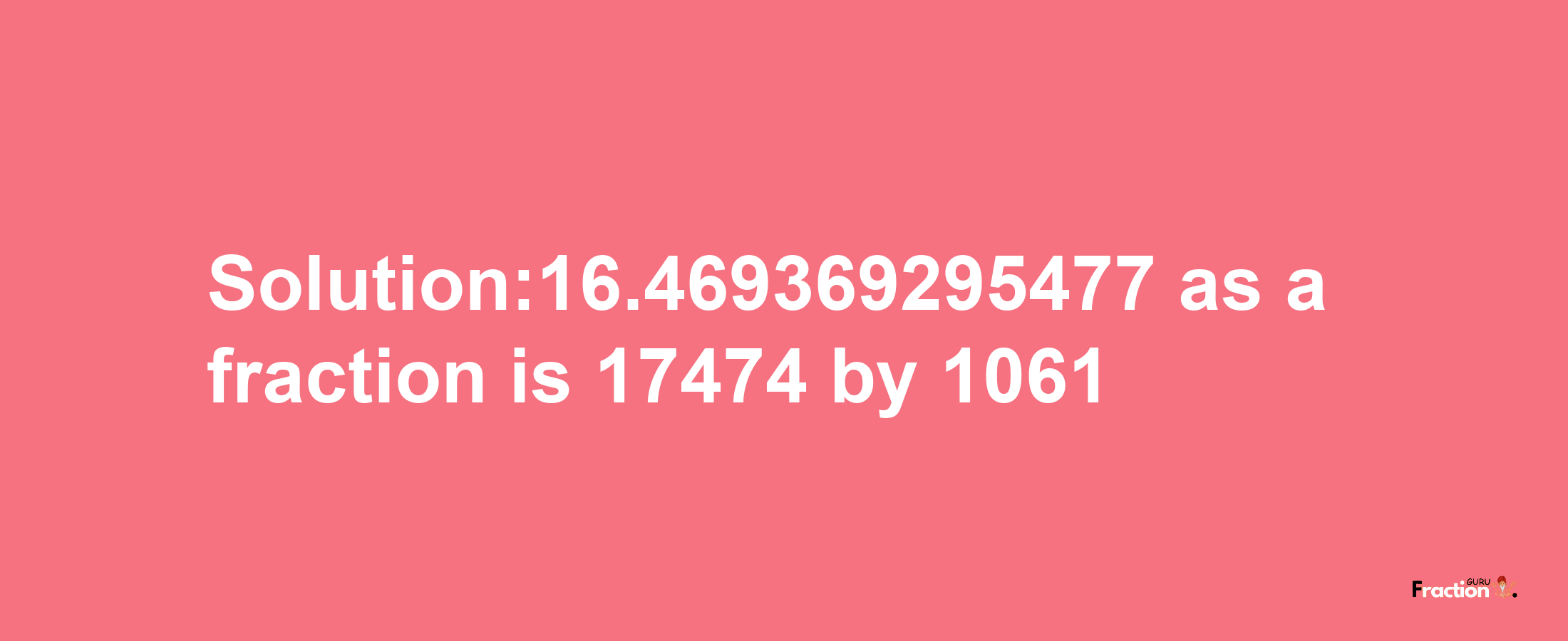 Solution:16.469369295477 as a fraction is 17474/1061