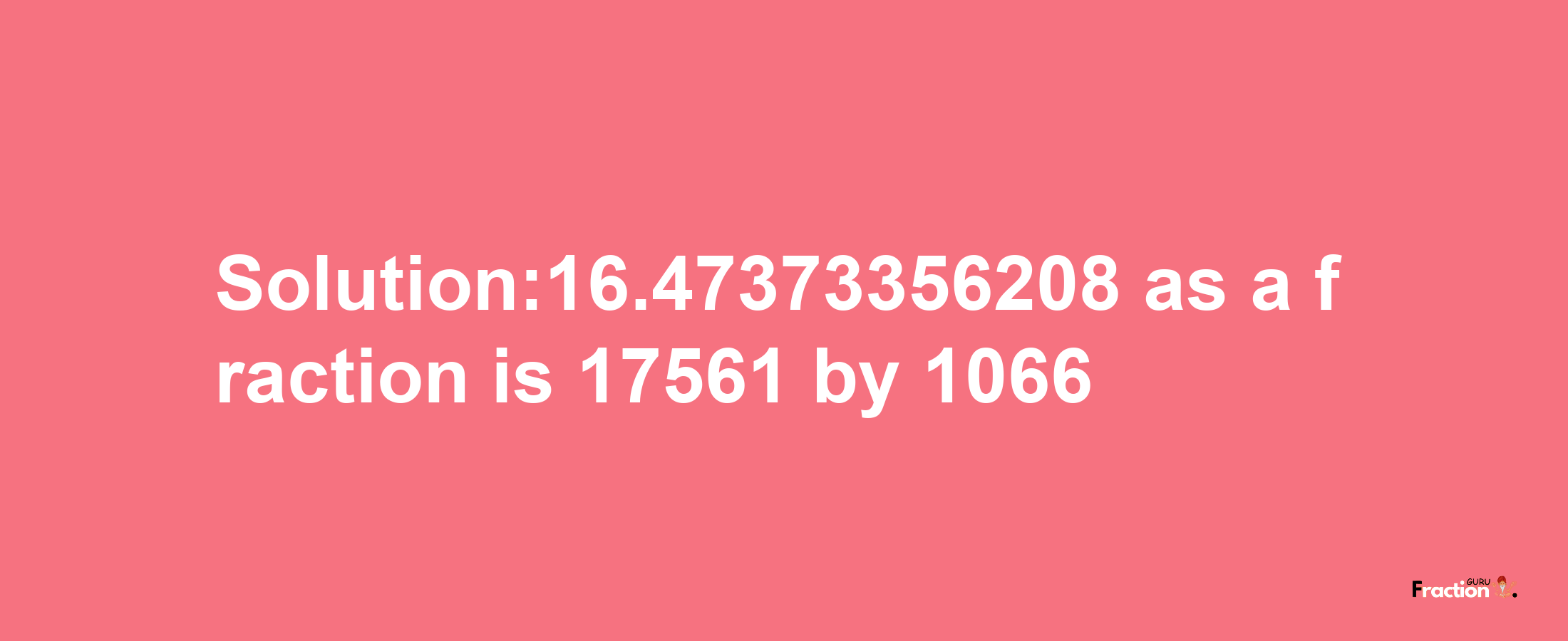 Solution:16.47373356208 as a fraction is 17561/1066