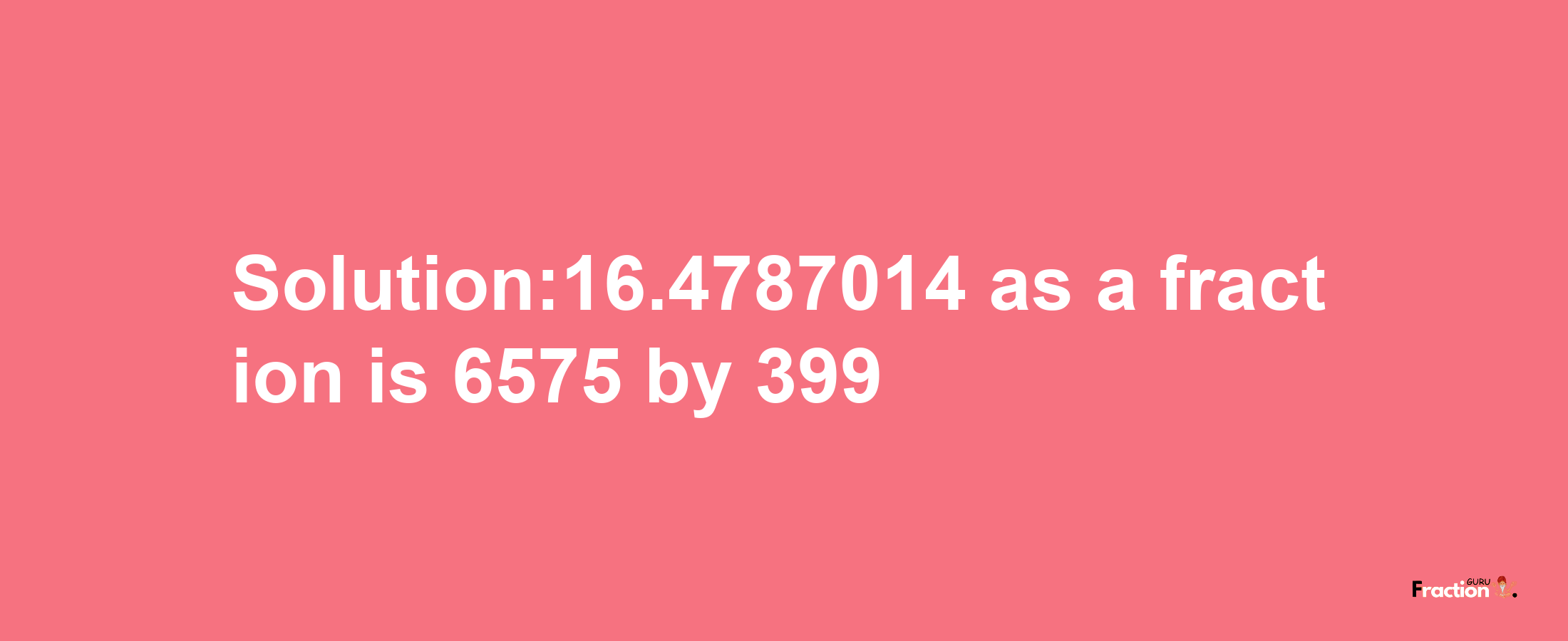 Solution:16.4787014 as a fraction is 6575/399