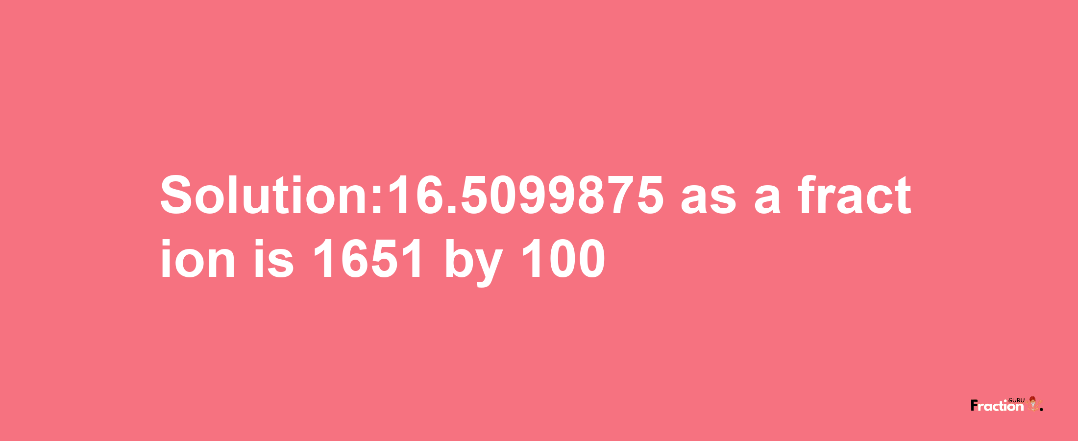 Solution:16.5099875 as a fraction is 1651/100