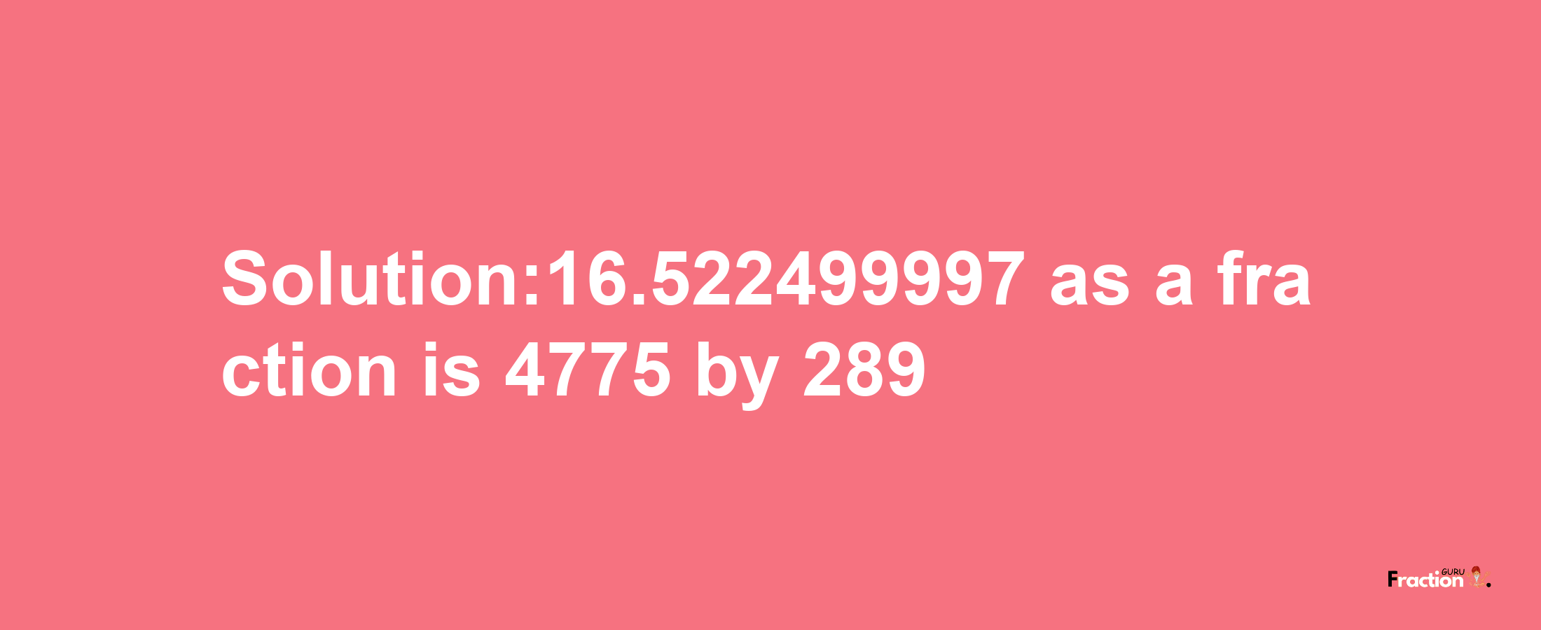 Solution:16.522499997 as a fraction is 4775/289