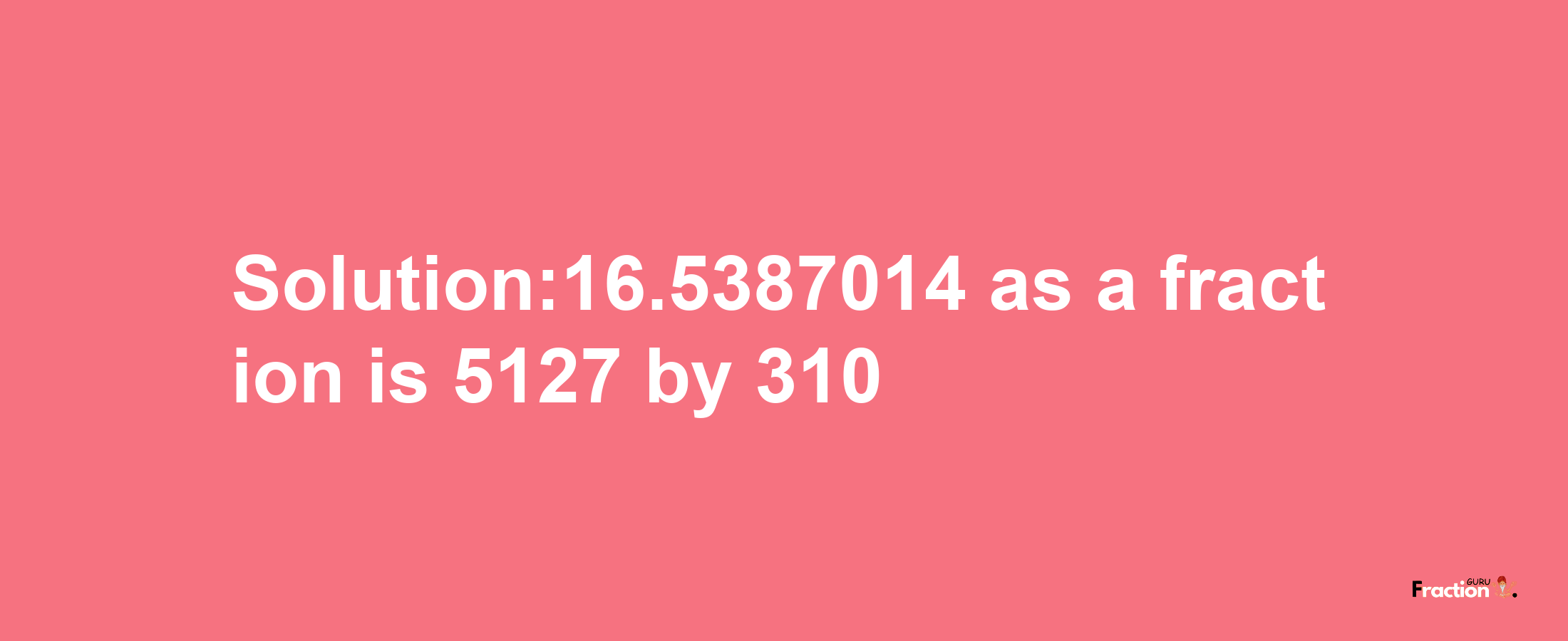 Solution:16.5387014 as a fraction is 5127/310