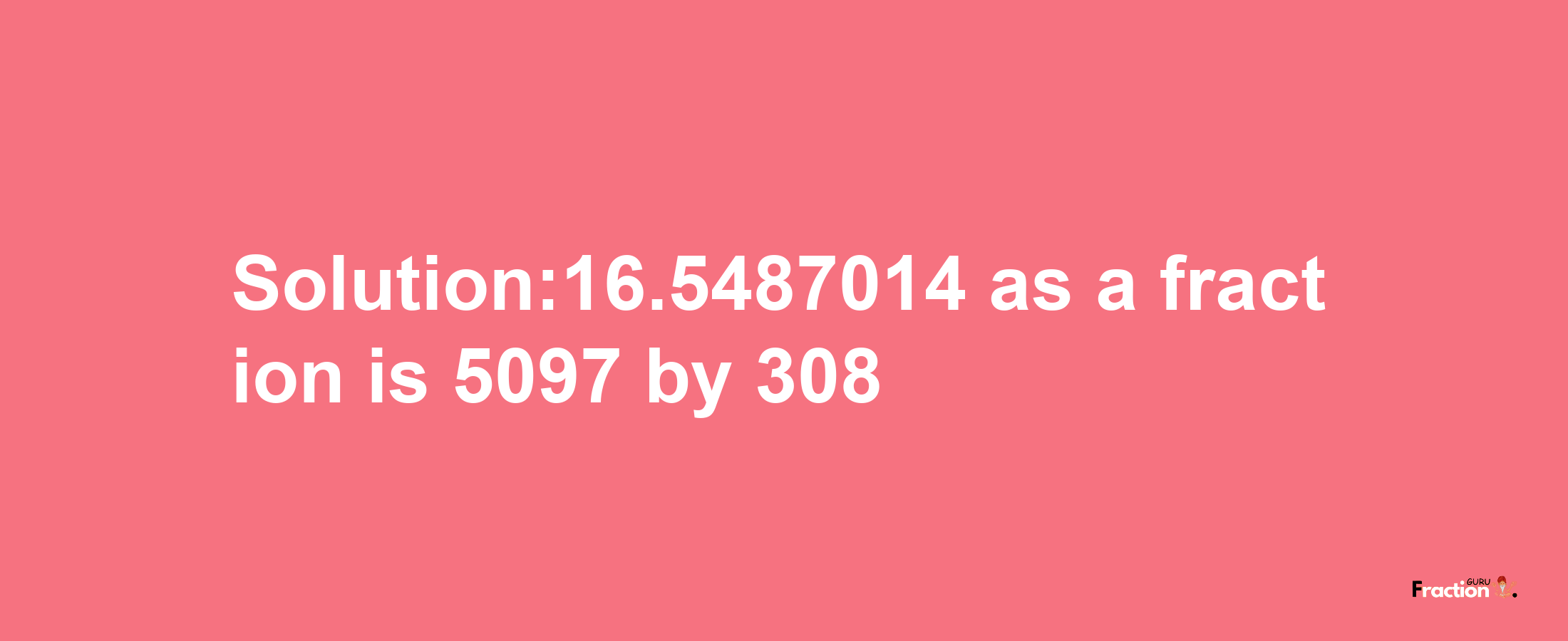 Solution:16.5487014 as a fraction is 5097/308