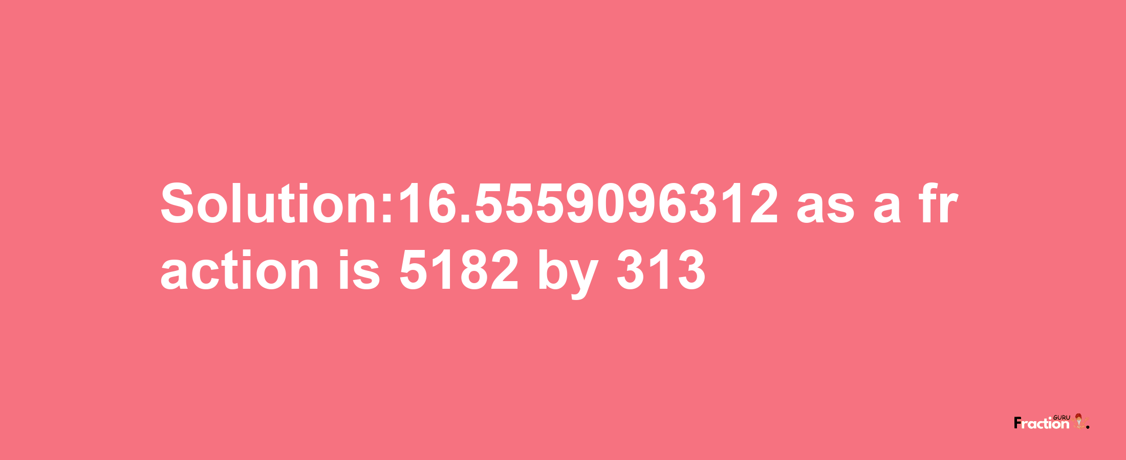 Solution:16.5559096312 as a fraction is 5182/313