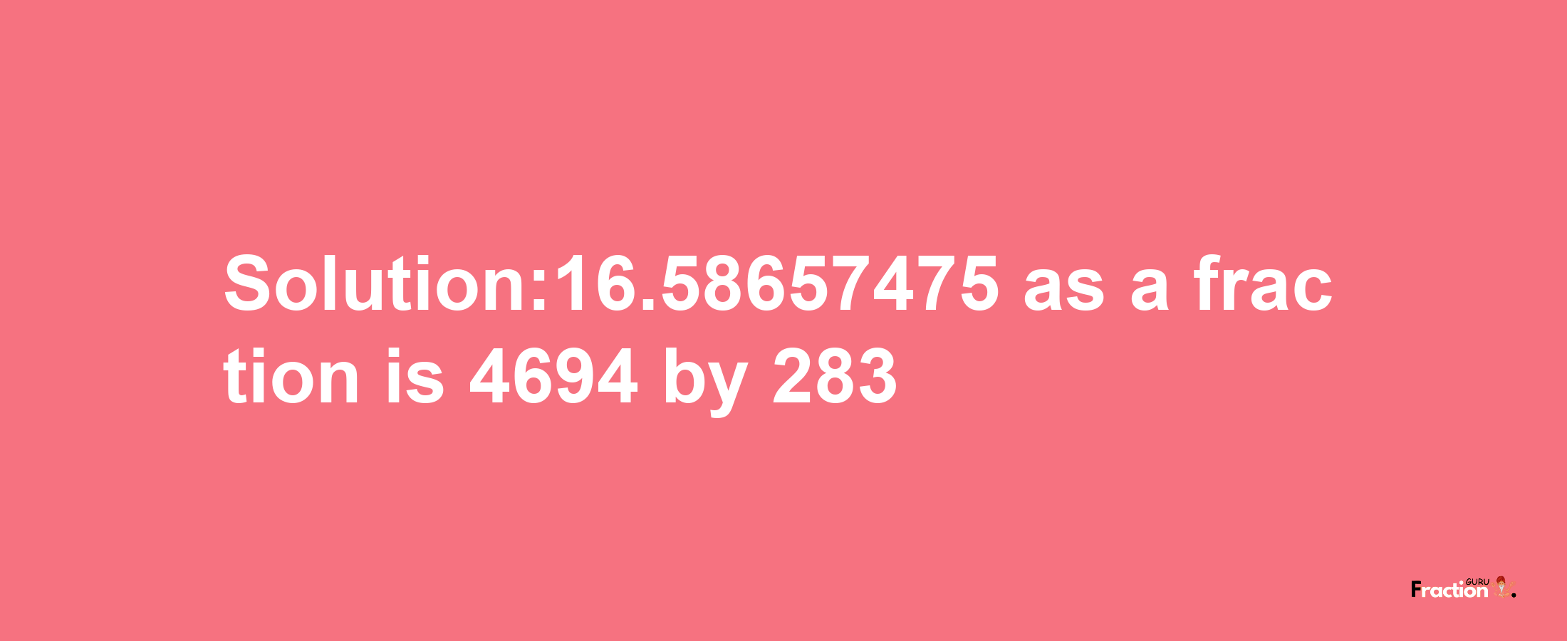 Solution:16.58657475 as a fraction is 4694/283