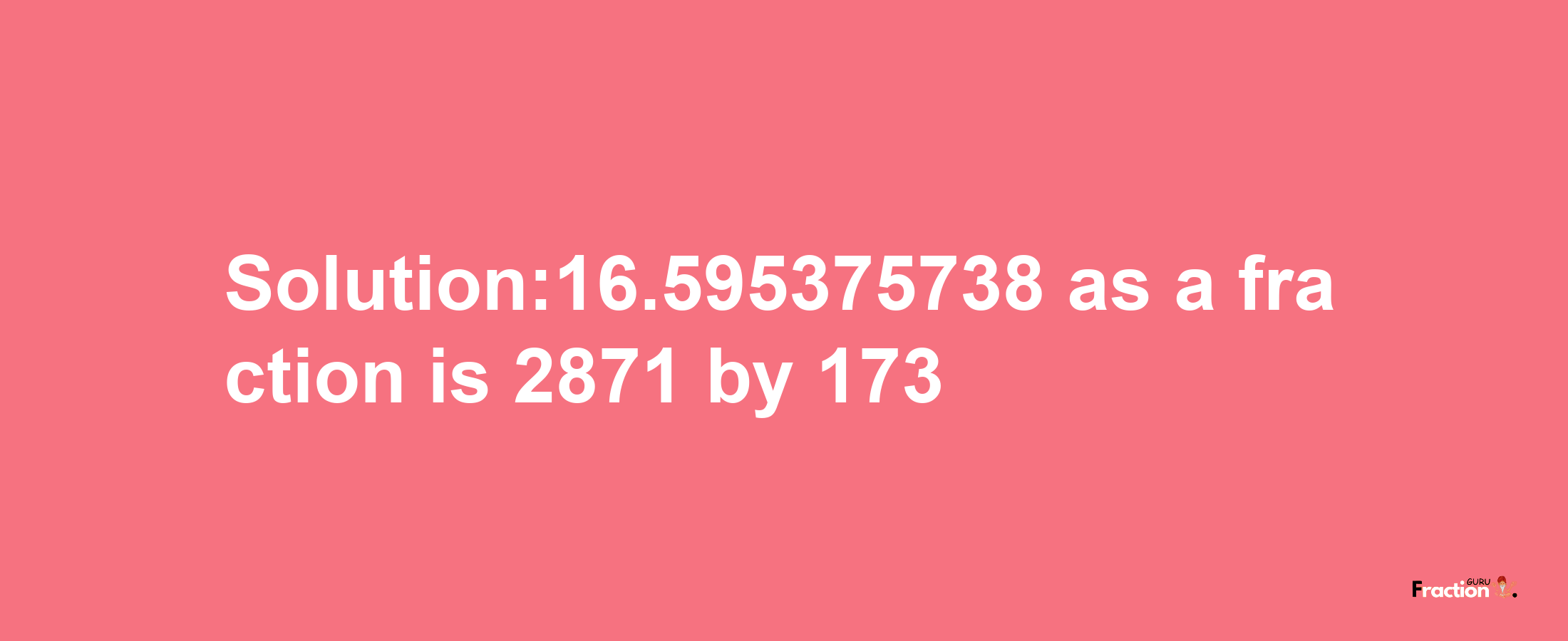 Solution:16.595375738 as a fraction is 2871/173