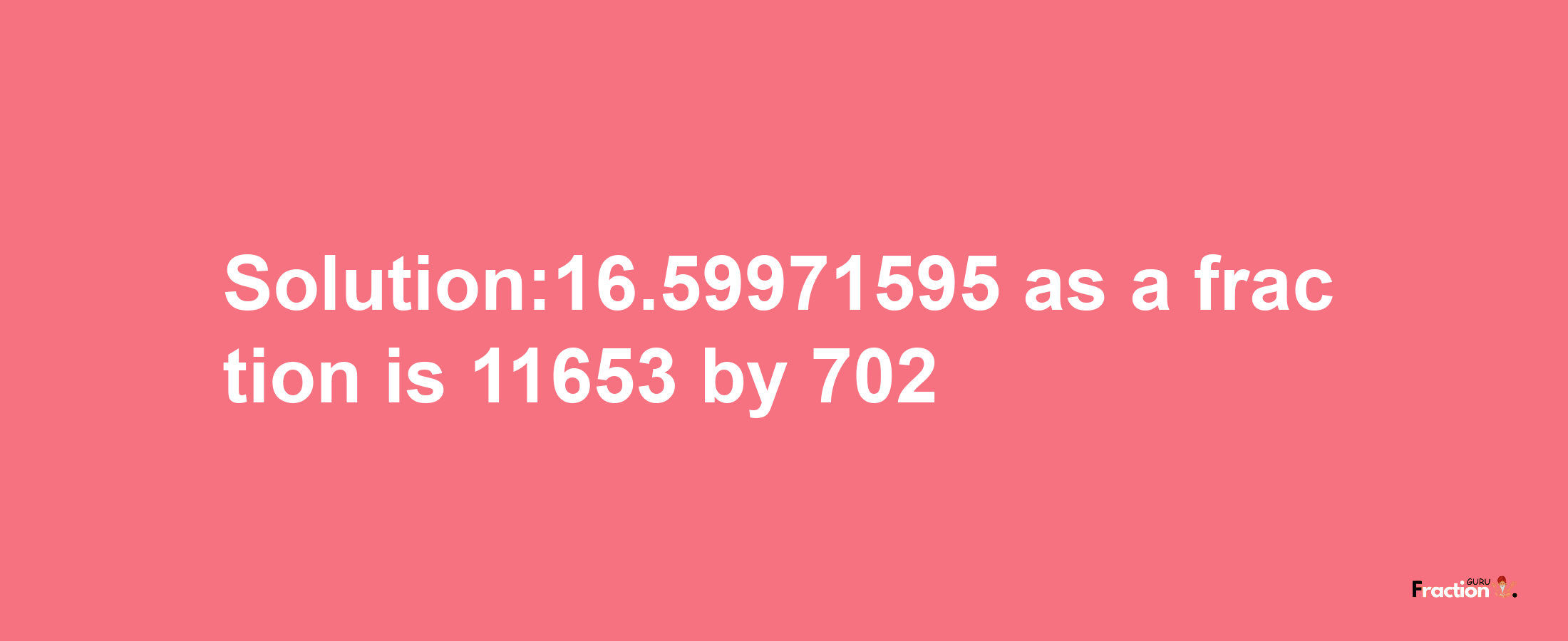 Solution:16.59971595 as a fraction is 11653/702