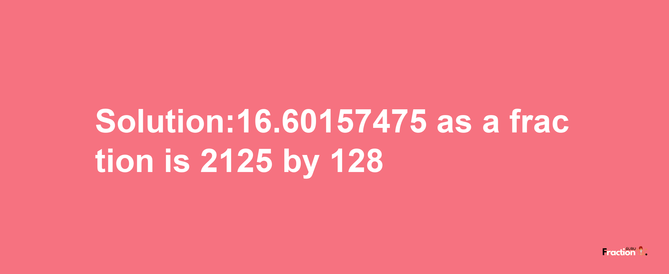 Solution:16.60157475 as a fraction is 2125/128