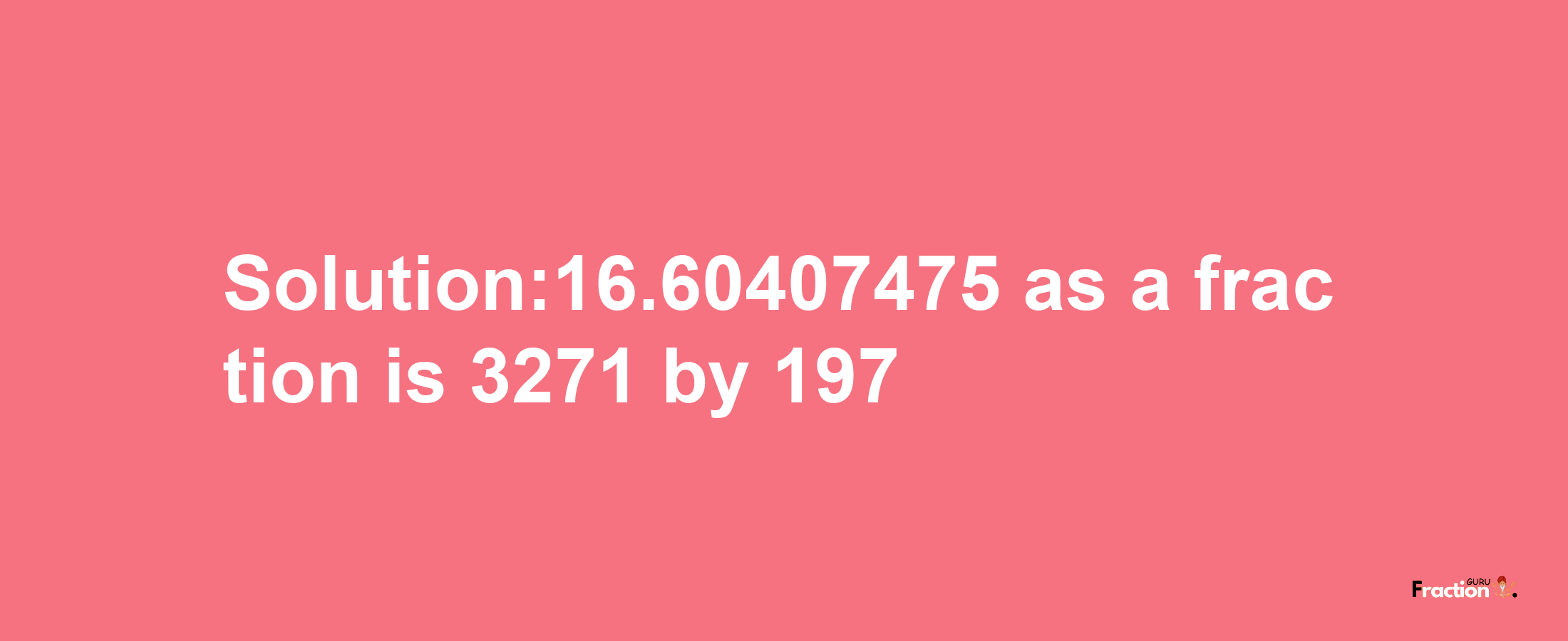 Solution:16.60407475 as a fraction is 3271/197