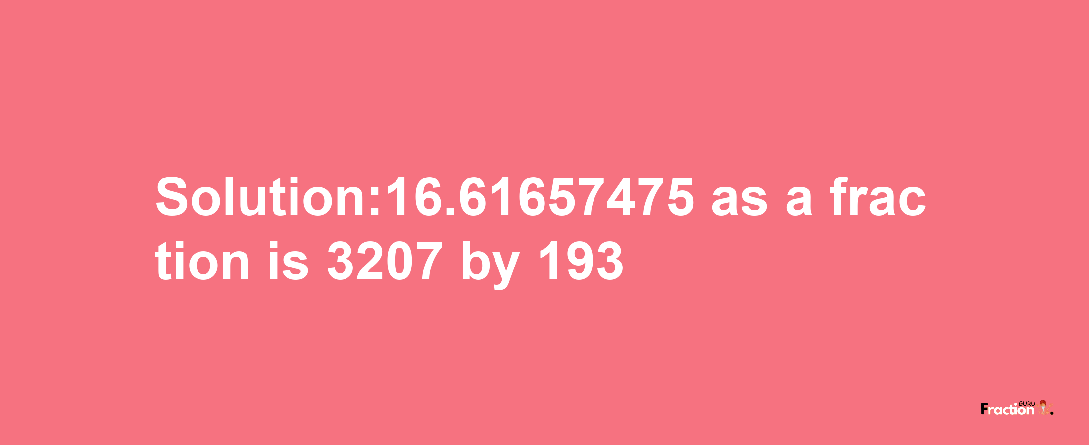 Solution:16.61657475 as a fraction is 3207/193