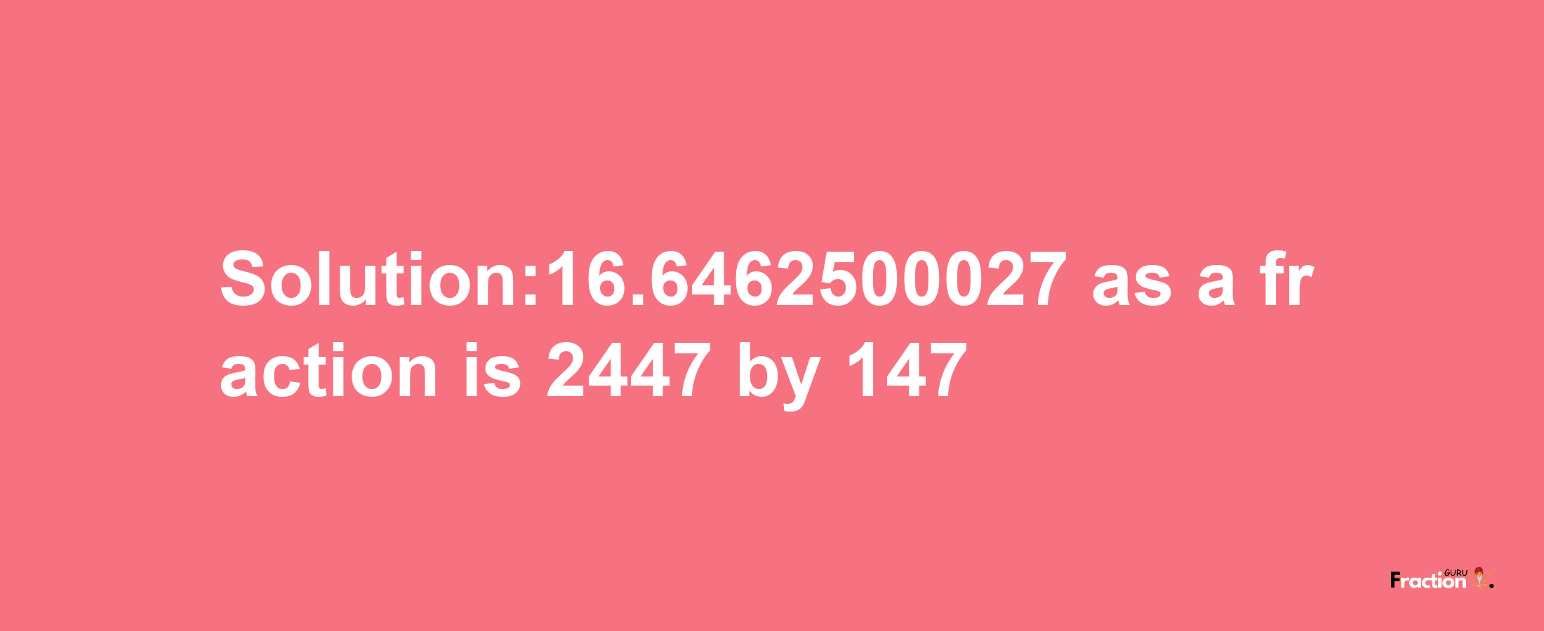 Solution:16.6462500027 as a fraction is 2447/147