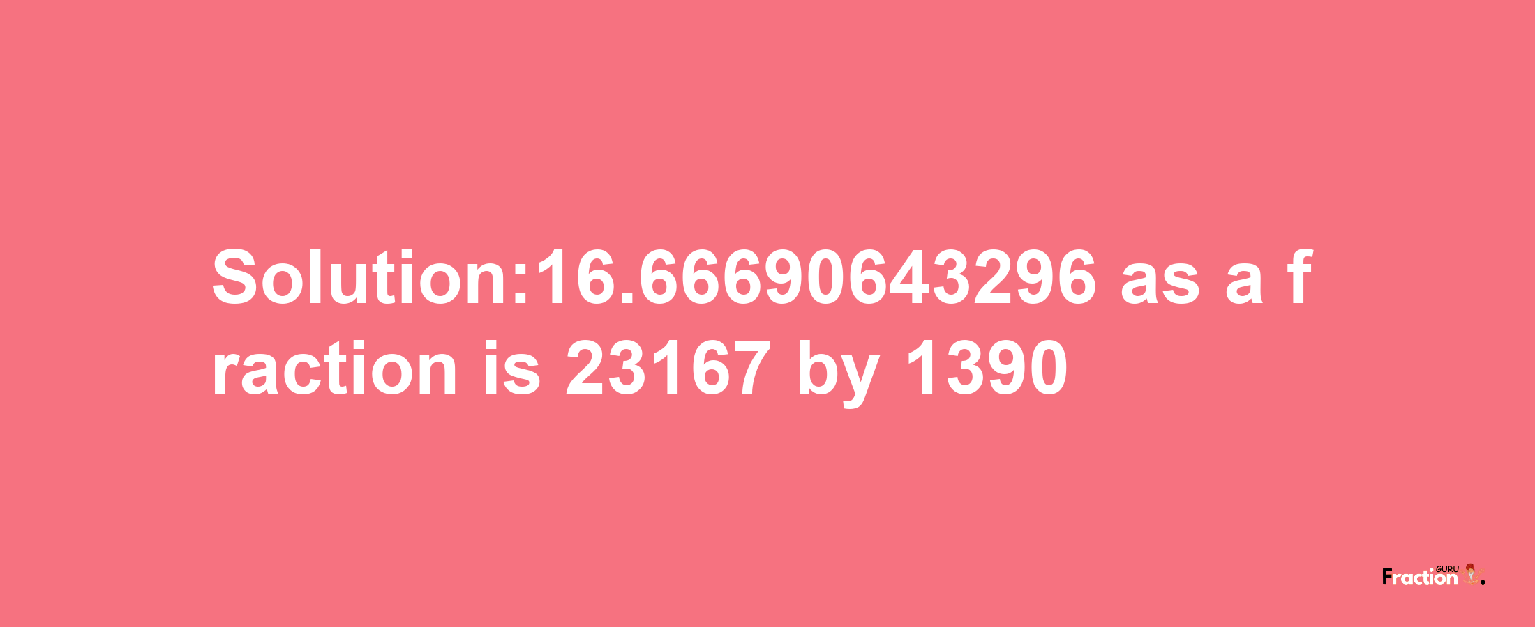 Solution:16.66690643296 as a fraction is 23167/1390