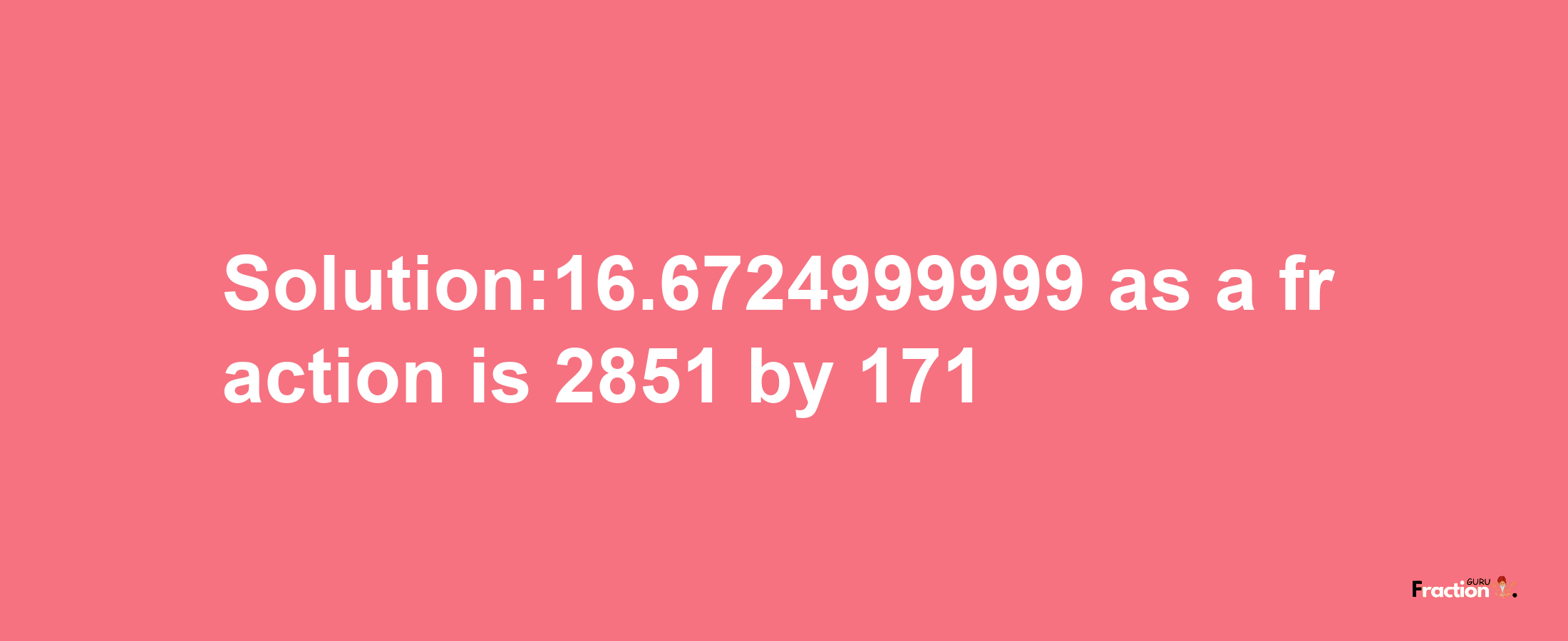 Solution:16.6724999999 as a fraction is 2851/171