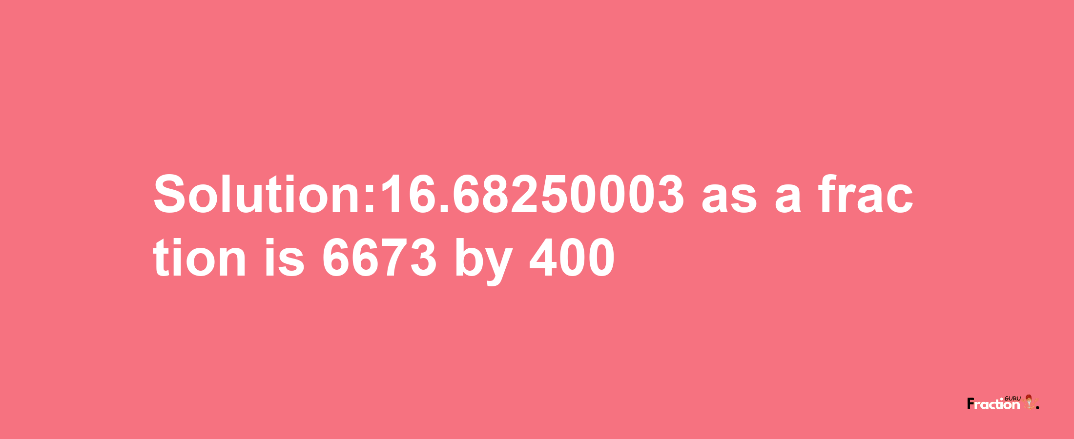 Solution:16.68250003 as a fraction is 6673/400