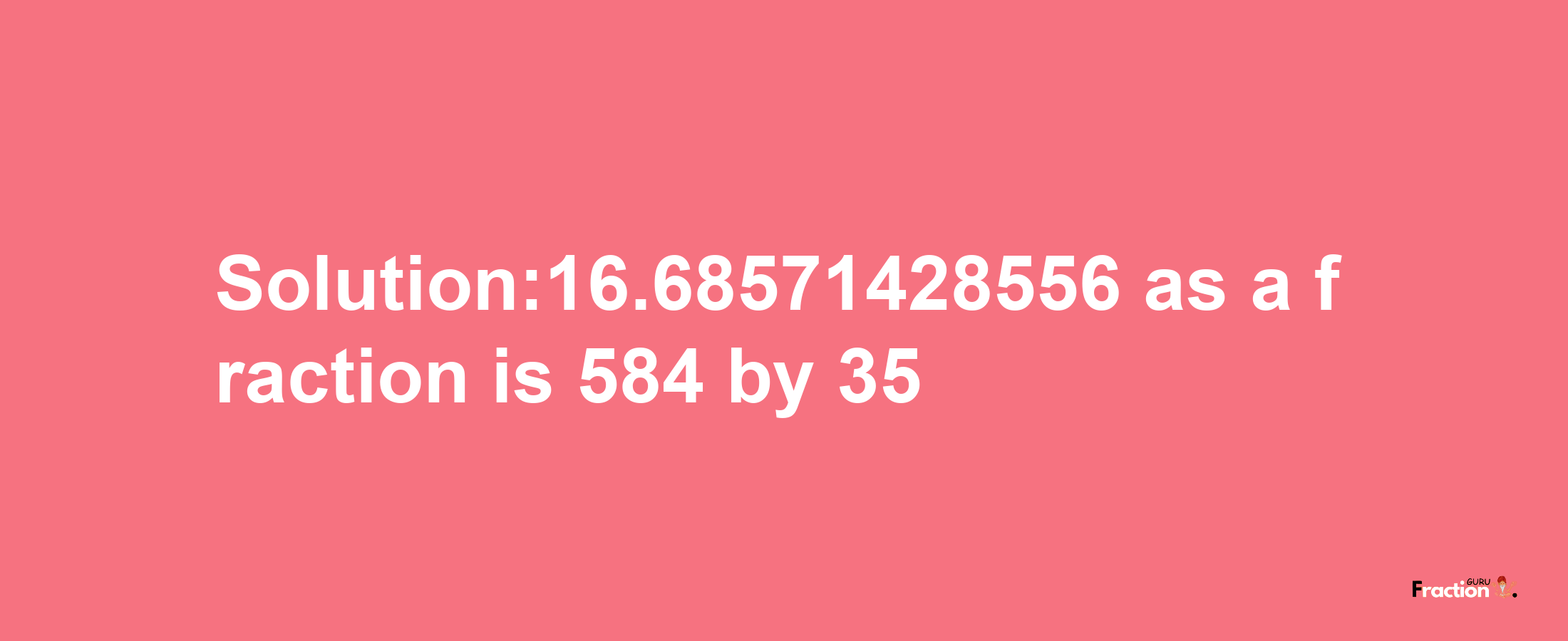 Solution:16.68571428556 as a fraction is 584/35