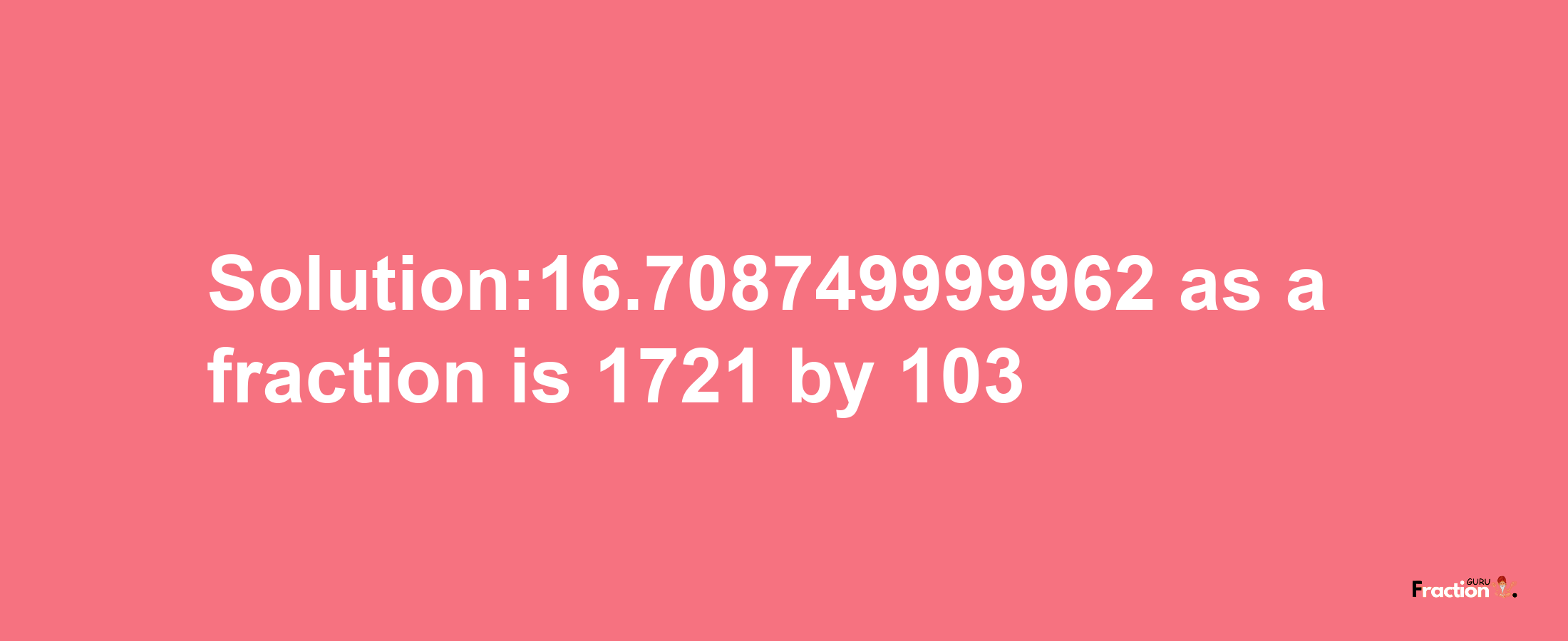 Solution:16.708749999962 as a fraction is 1721/103