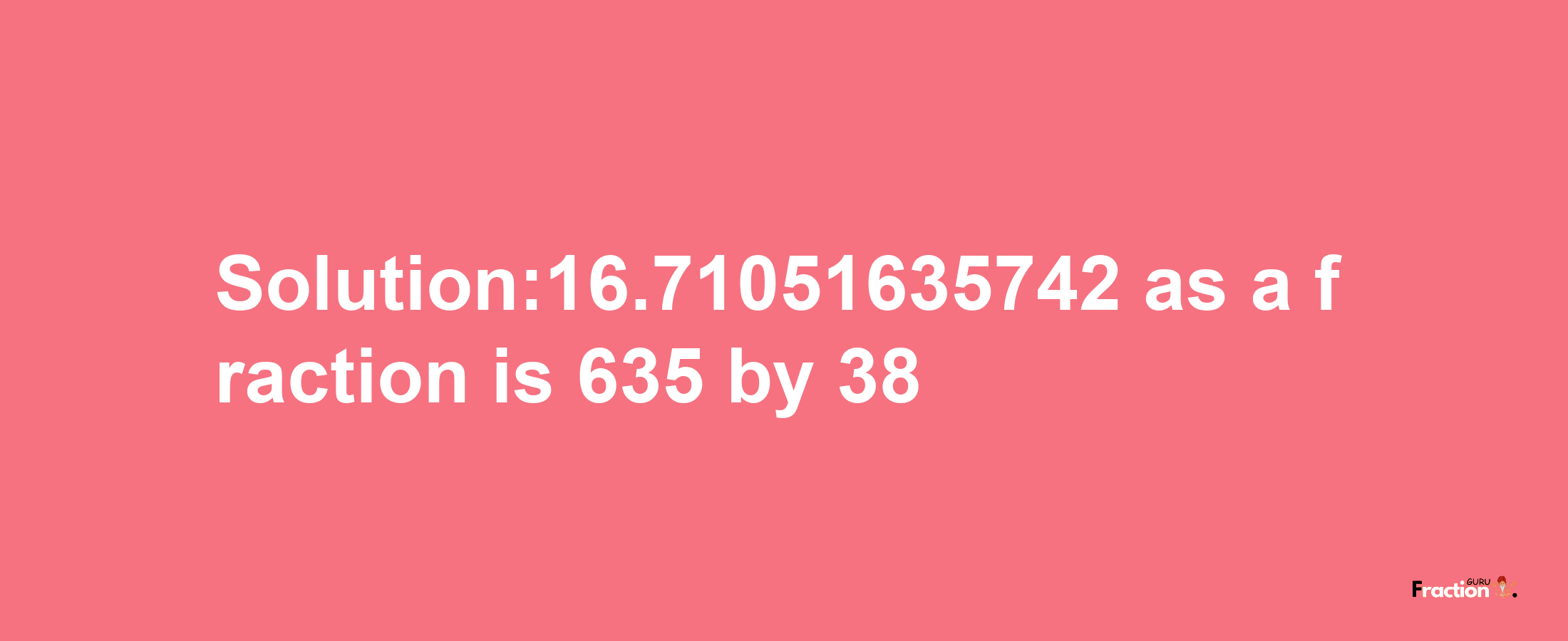 Solution:16.71051635742 as a fraction is 635/38