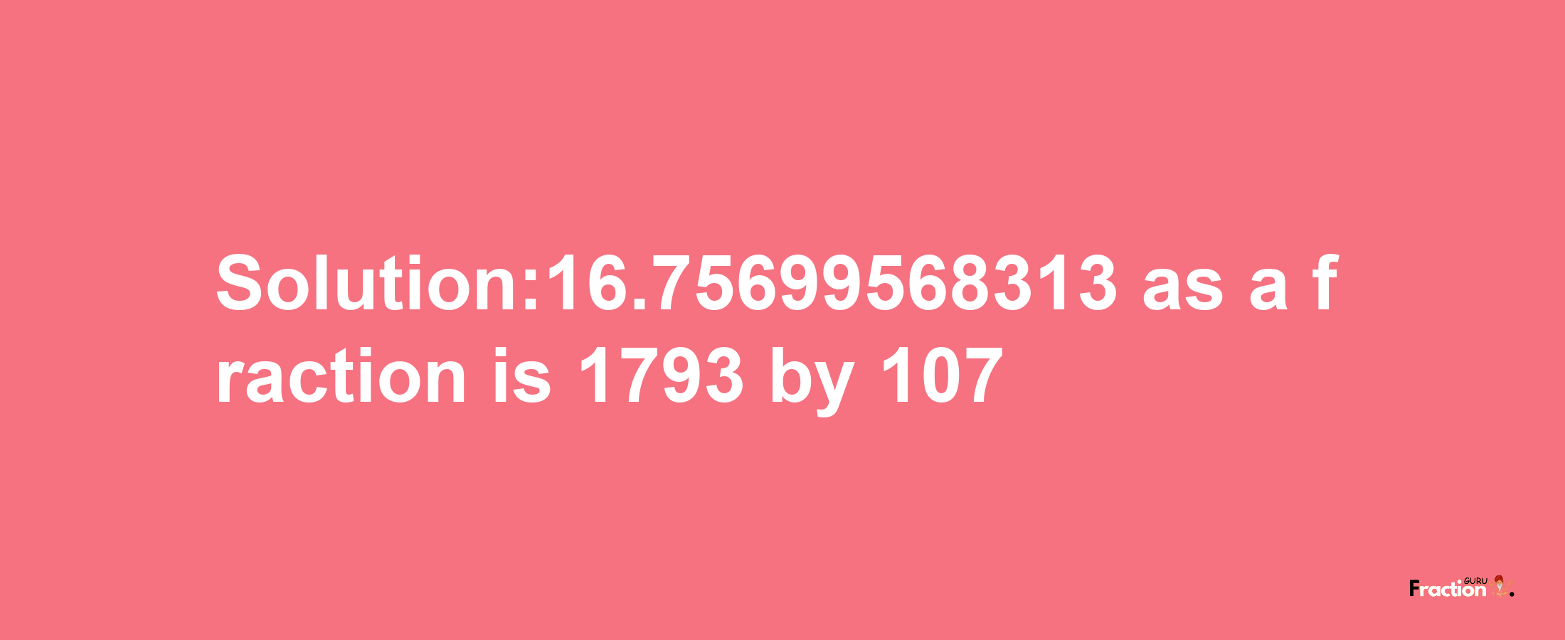 Solution:16.75699568313 as a fraction is 1793/107