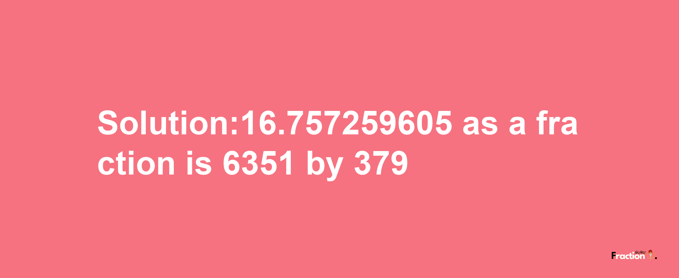 Solution:16.757259605 as a fraction is 6351/379