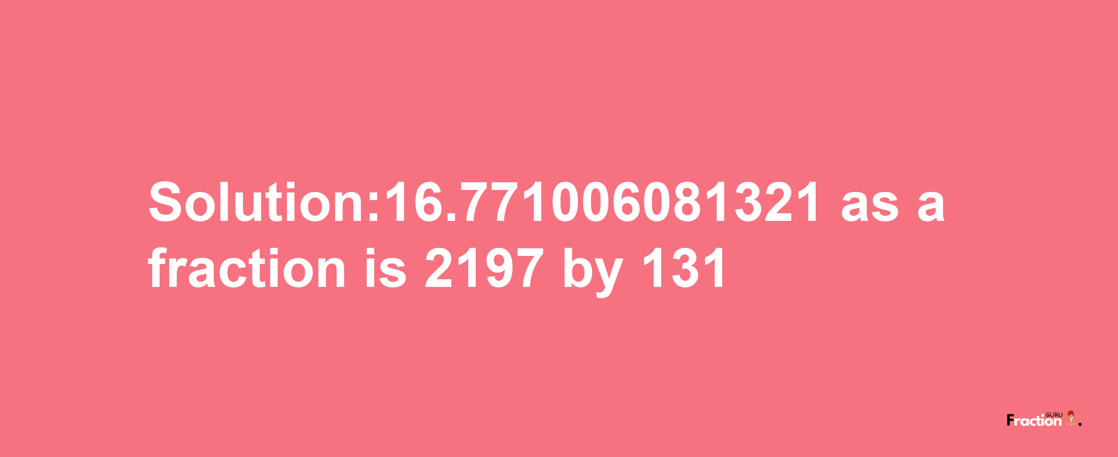 Solution:16.771006081321 as a fraction is 2197/131