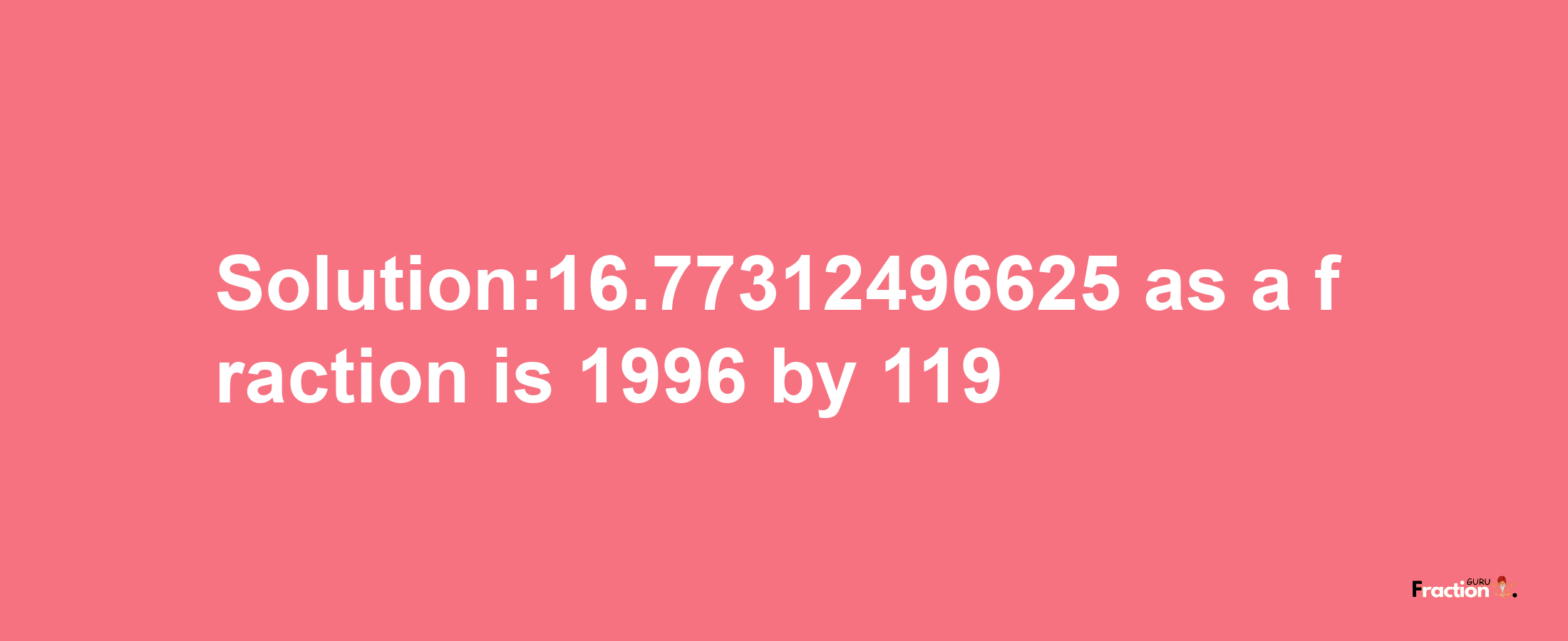 Solution:16.77312496625 as a fraction is 1996/119