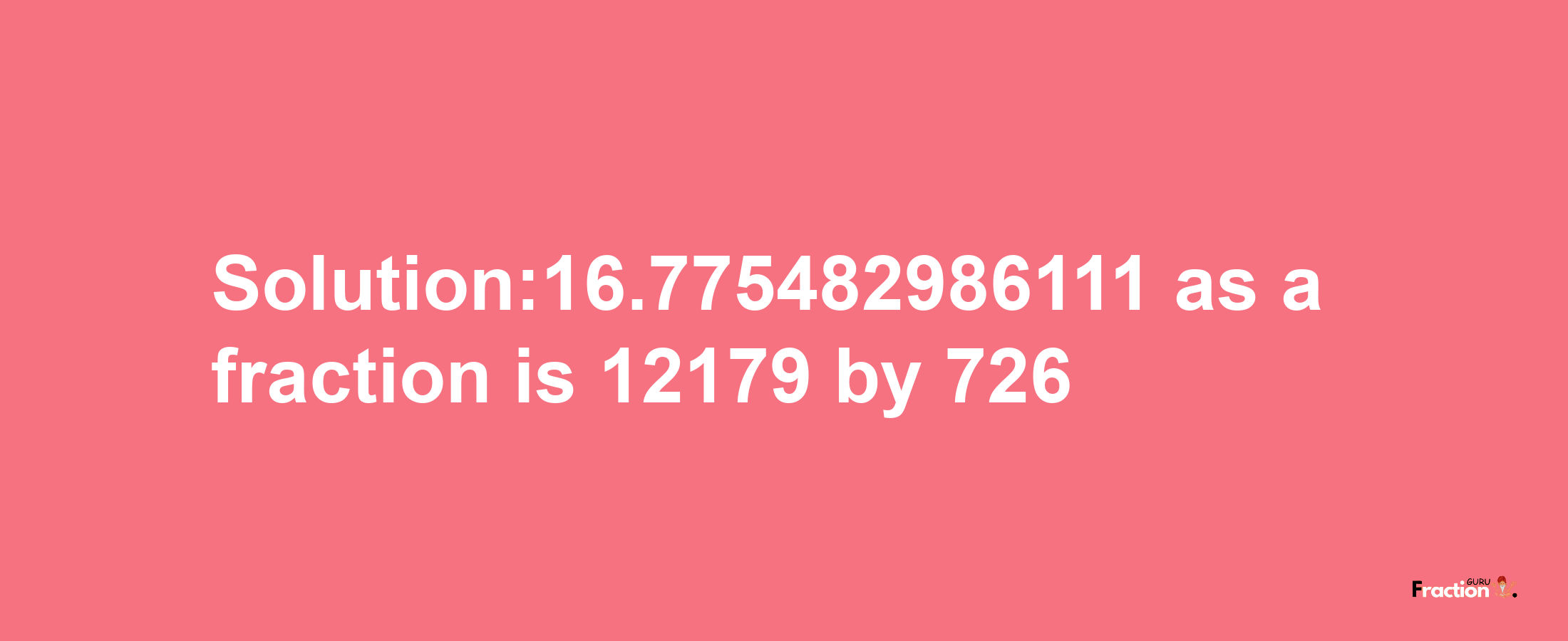 Solution:16.775482986111 as a fraction is 12179/726