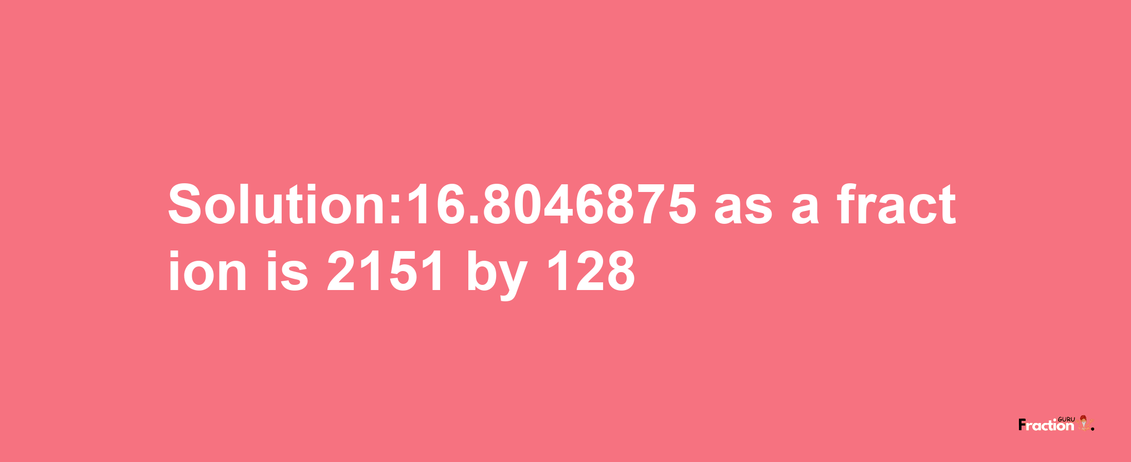 Solution:16.8046875 as a fraction is 2151/128