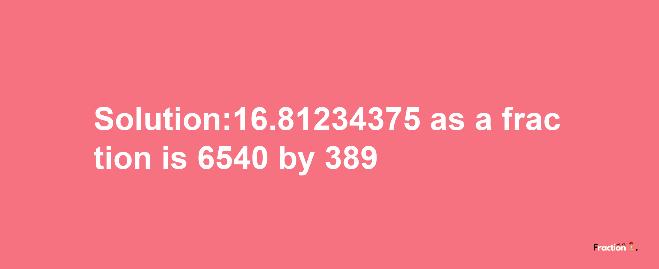 Solution:16.81234375 as a fraction is 6540/389