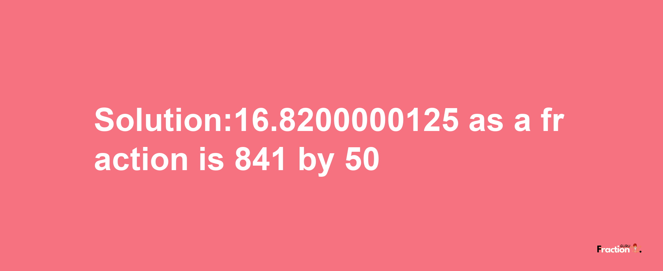 Solution:16.8200000125 as a fraction is 841/50