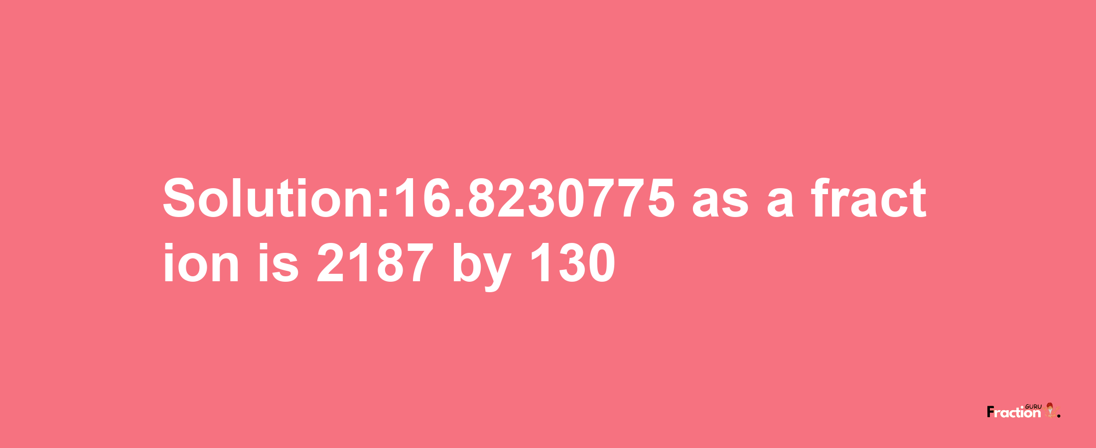 Solution:16.8230775 as a fraction is 2187/130