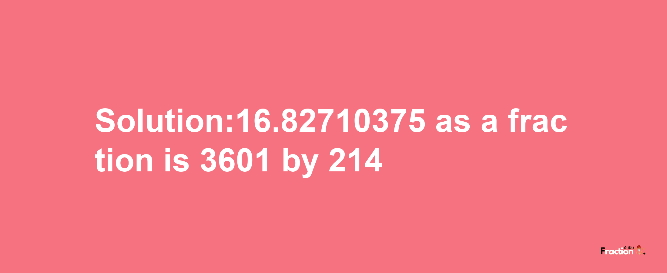 Solution:16.82710375 as a fraction is 3601/214