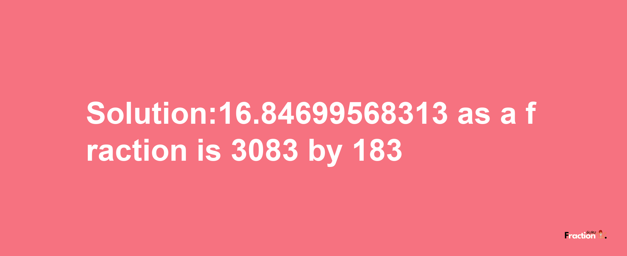 Solution:16.84699568313 as a fraction is 3083/183