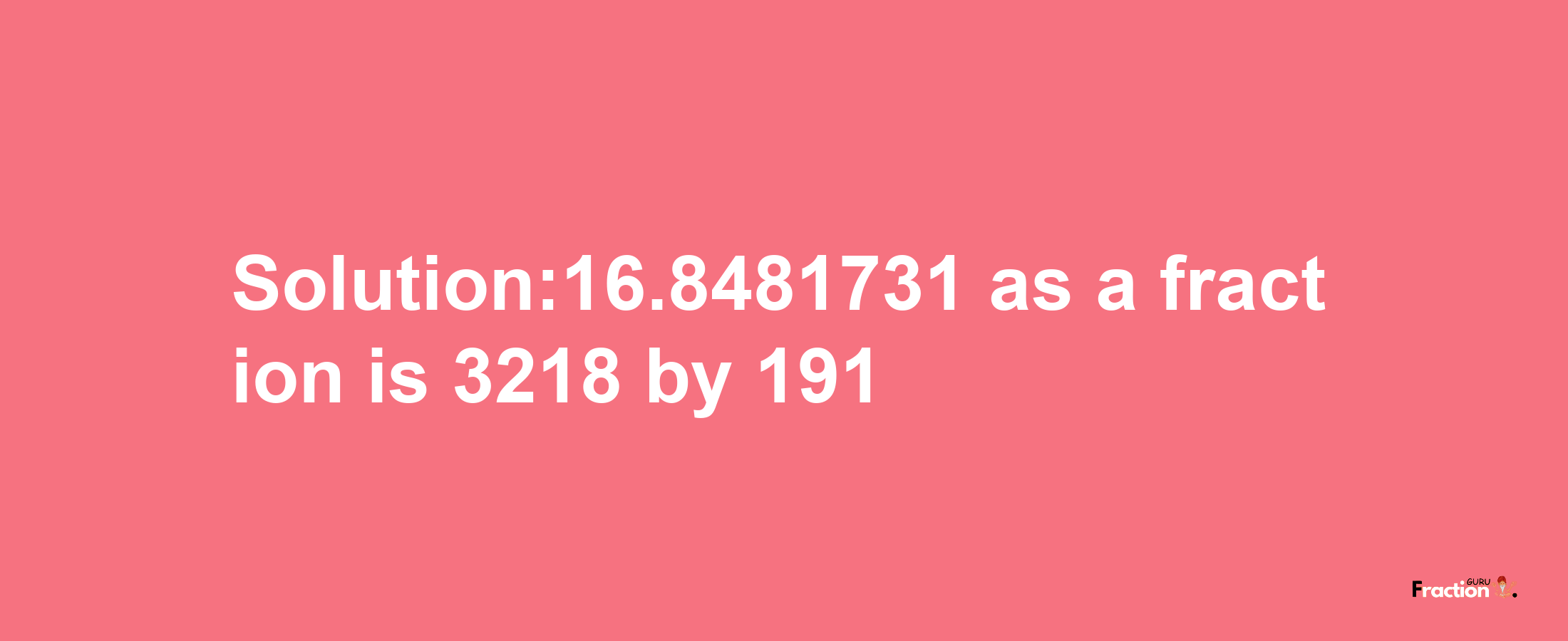 Solution:16.8481731 as a fraction is 3218/191