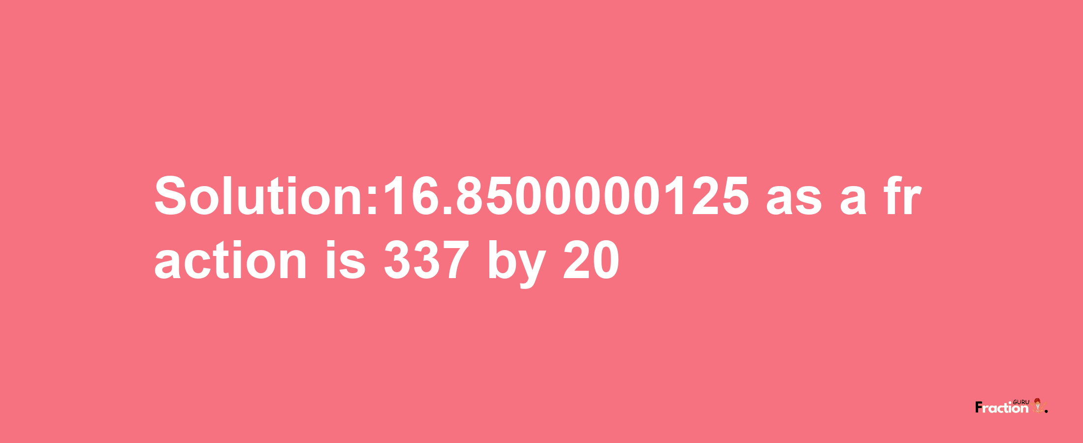 Solution:16.8500000125 as a fraction is 337/20