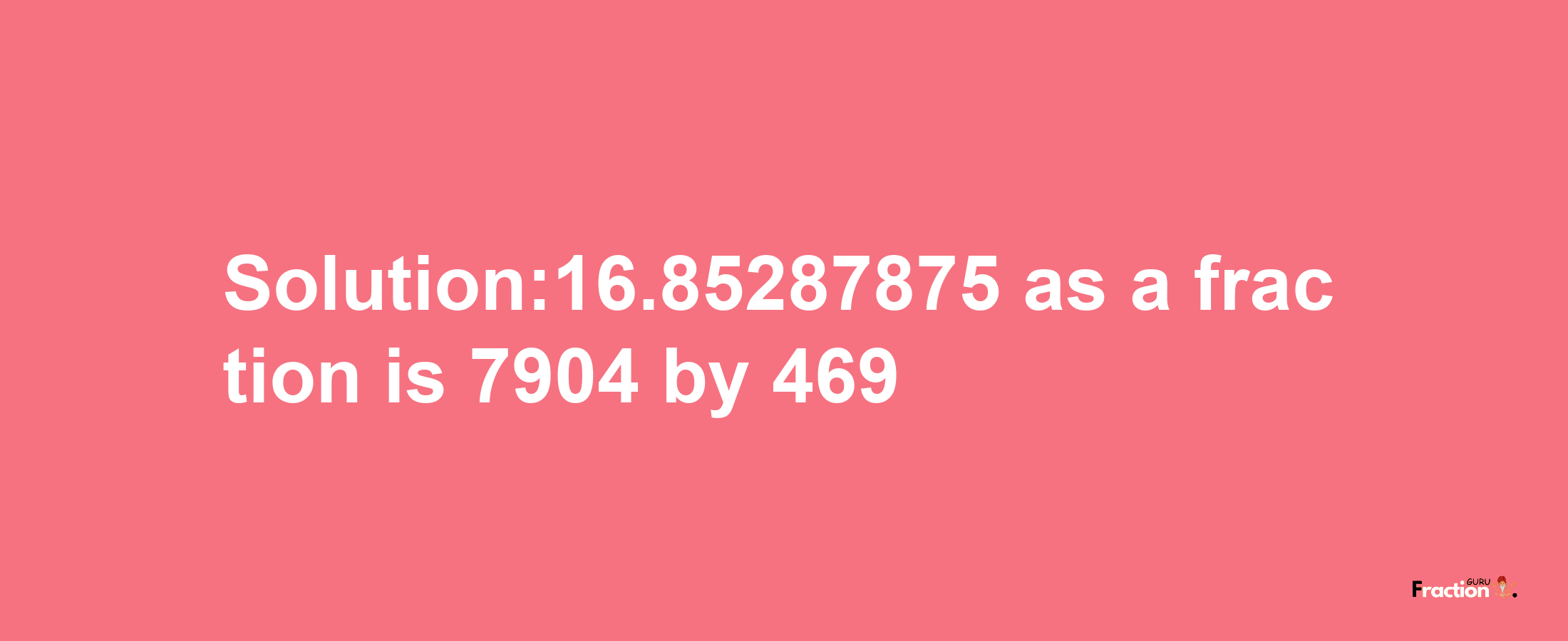 Solution:16.85287875 as a fraction is 7904/469