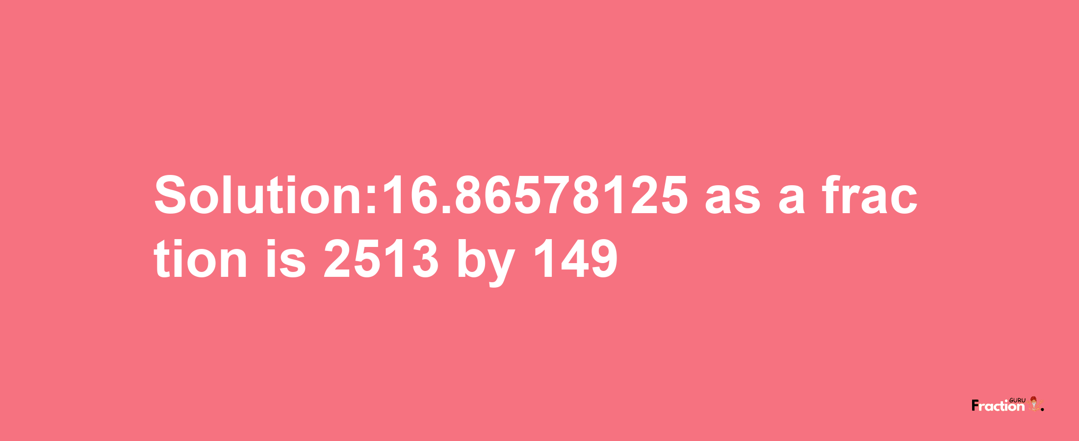 Solution:16.86578125 as a fraction is 2513/149