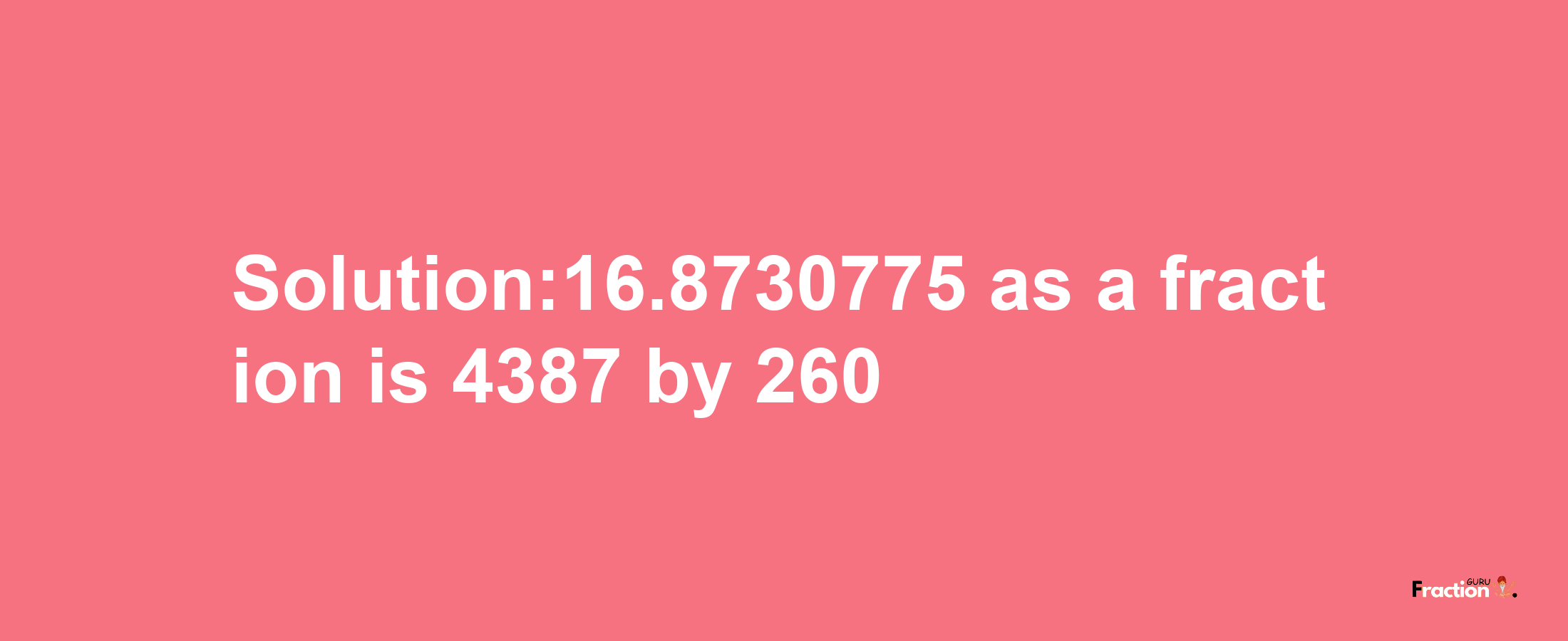 Solution:16.8730775 as a fraction is 4387/260