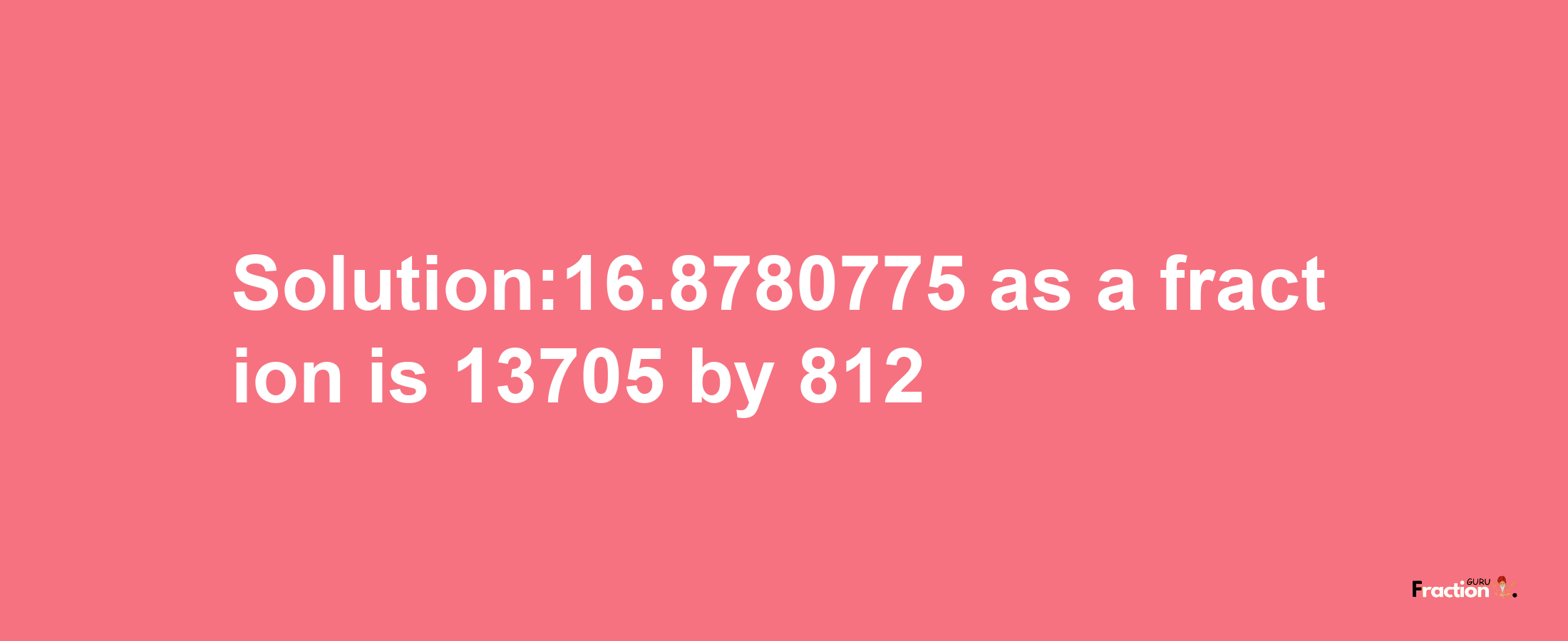 Solution:16.8780775 as a fraction is 13705/812