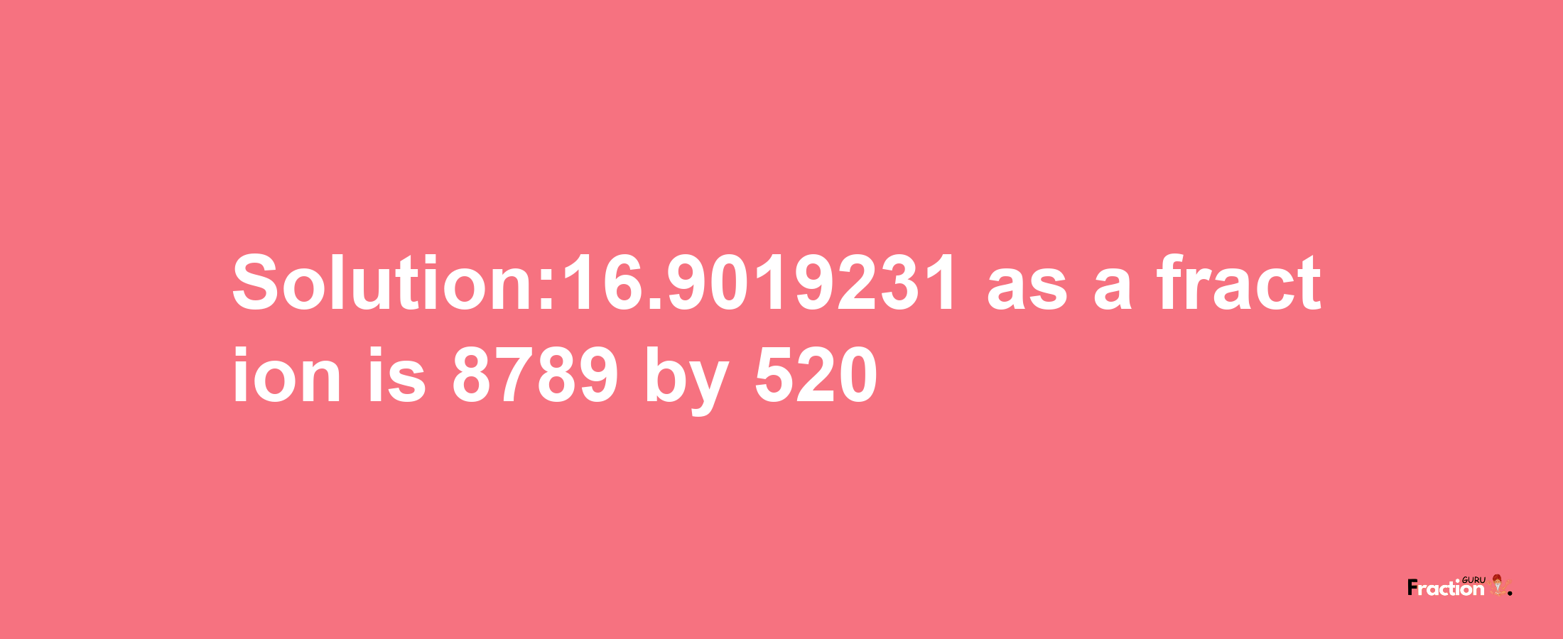 Solution:16.9019231 as a fraction is 8789/520