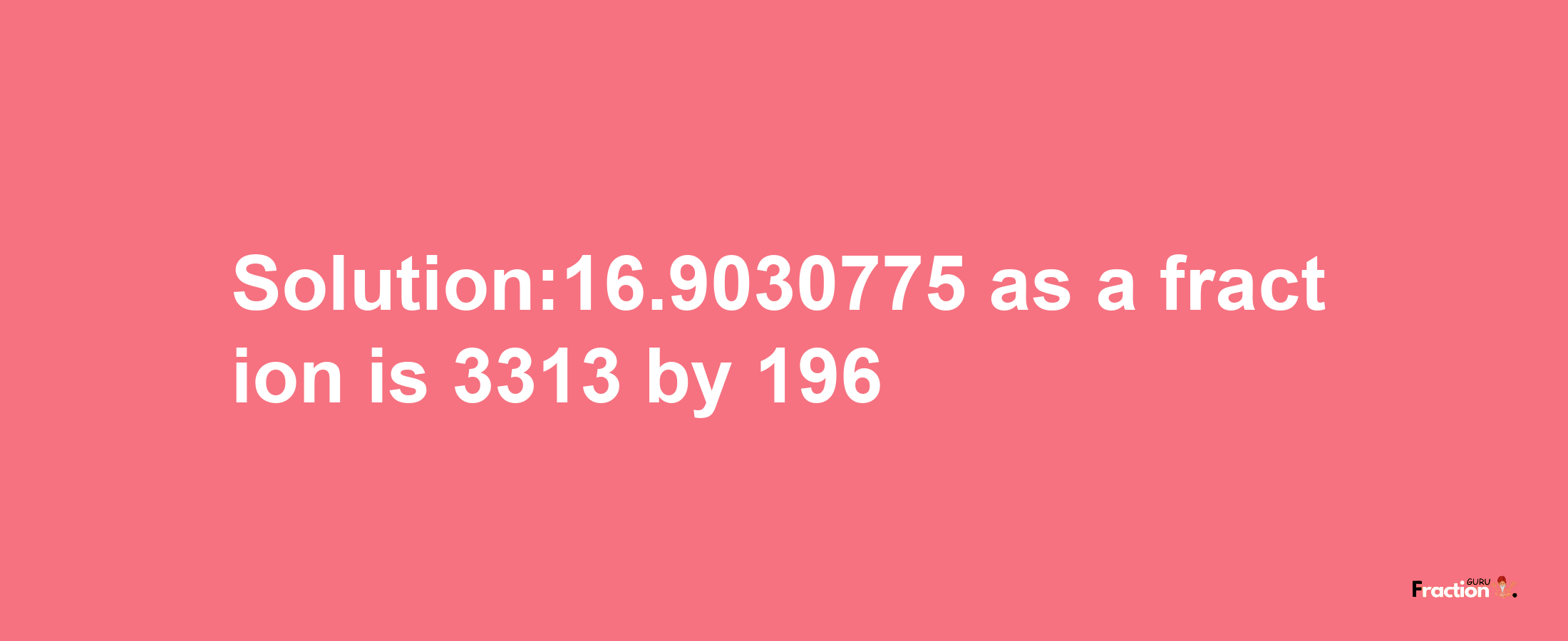 Solution:16.9030775 as a fraction is 3313/196