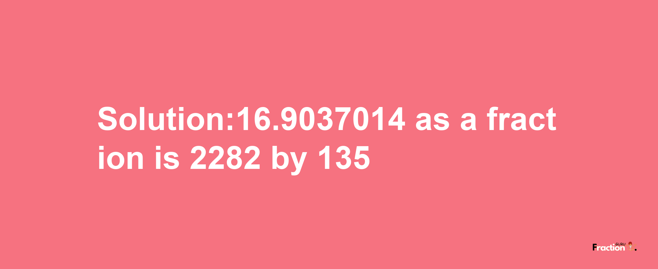 Solution:16.9037014 as a fraction is 2282/135