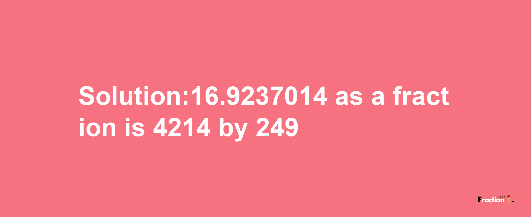 Solution:16.9237014 as a fraction is 4214/249