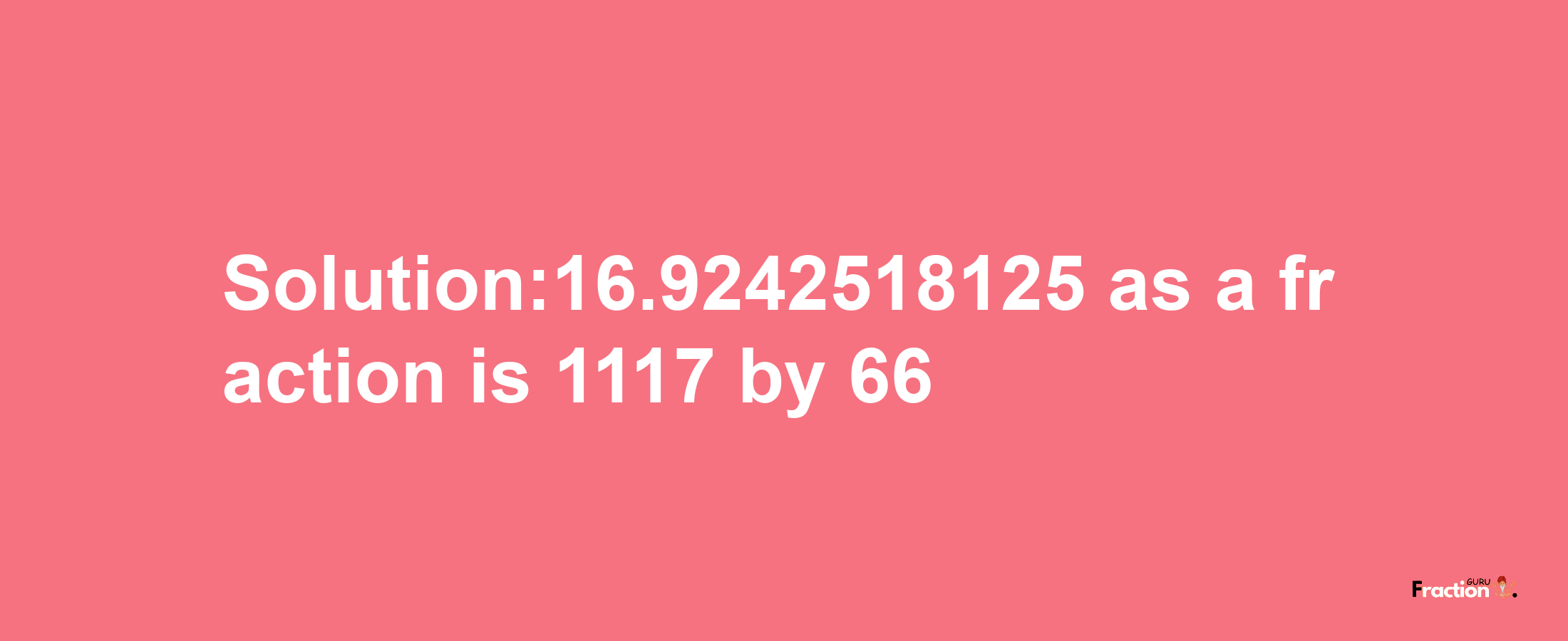 Solution:16.9242518125 as a fraction is 1117/66