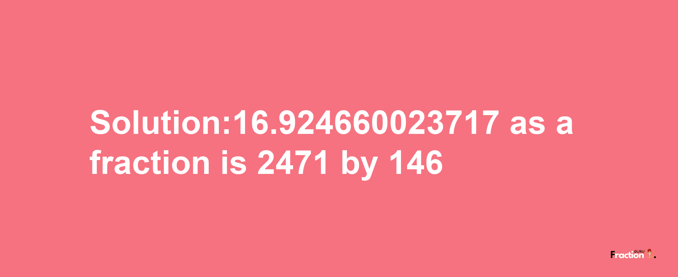 Solution:16.924660023717 as a fraction is 2471/146