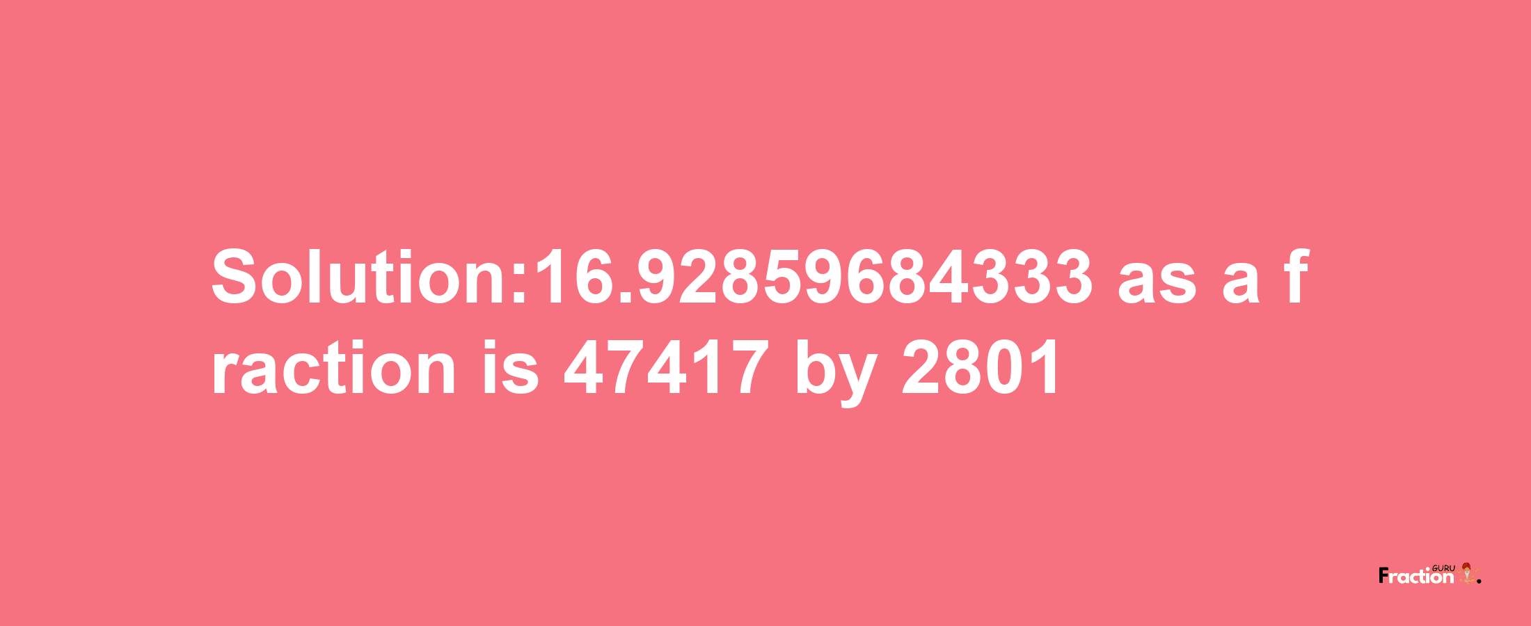 Solution:16.92859684333 as a fraction is 47417/2801