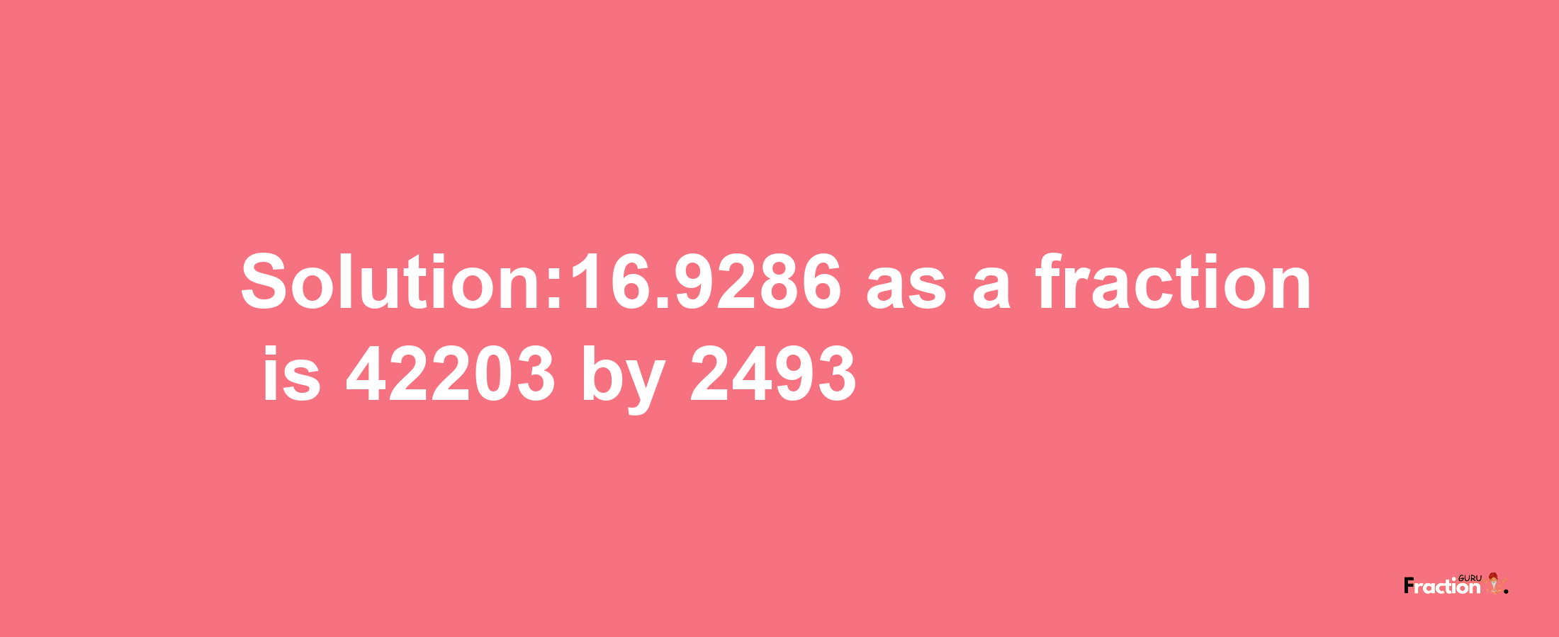 Solution:16.9286 as a fraction is 42203/2493