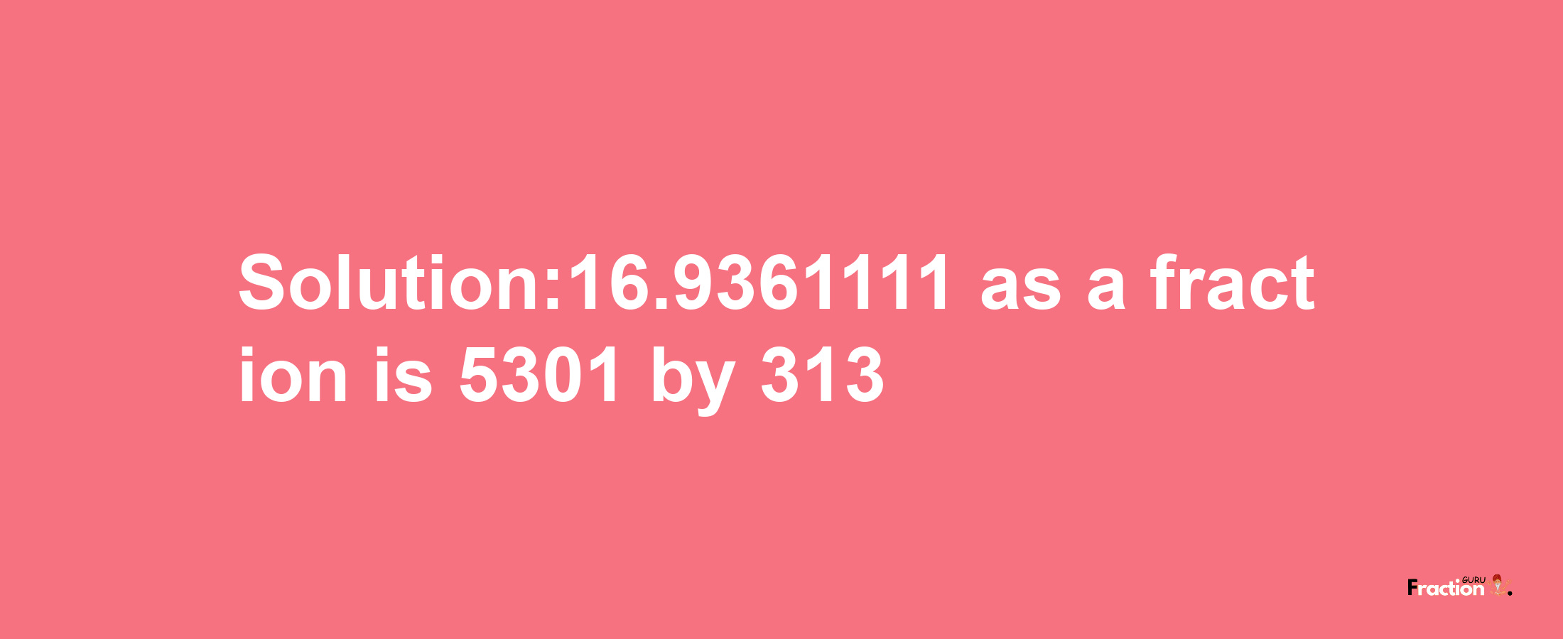 Solution:16.9361111 as a fraction is 5301/313