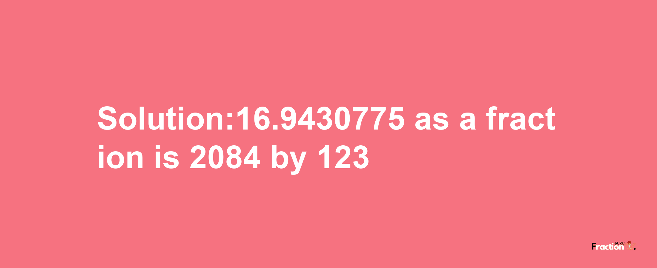 Solution:16.9430775 as a fraction is 2084/123